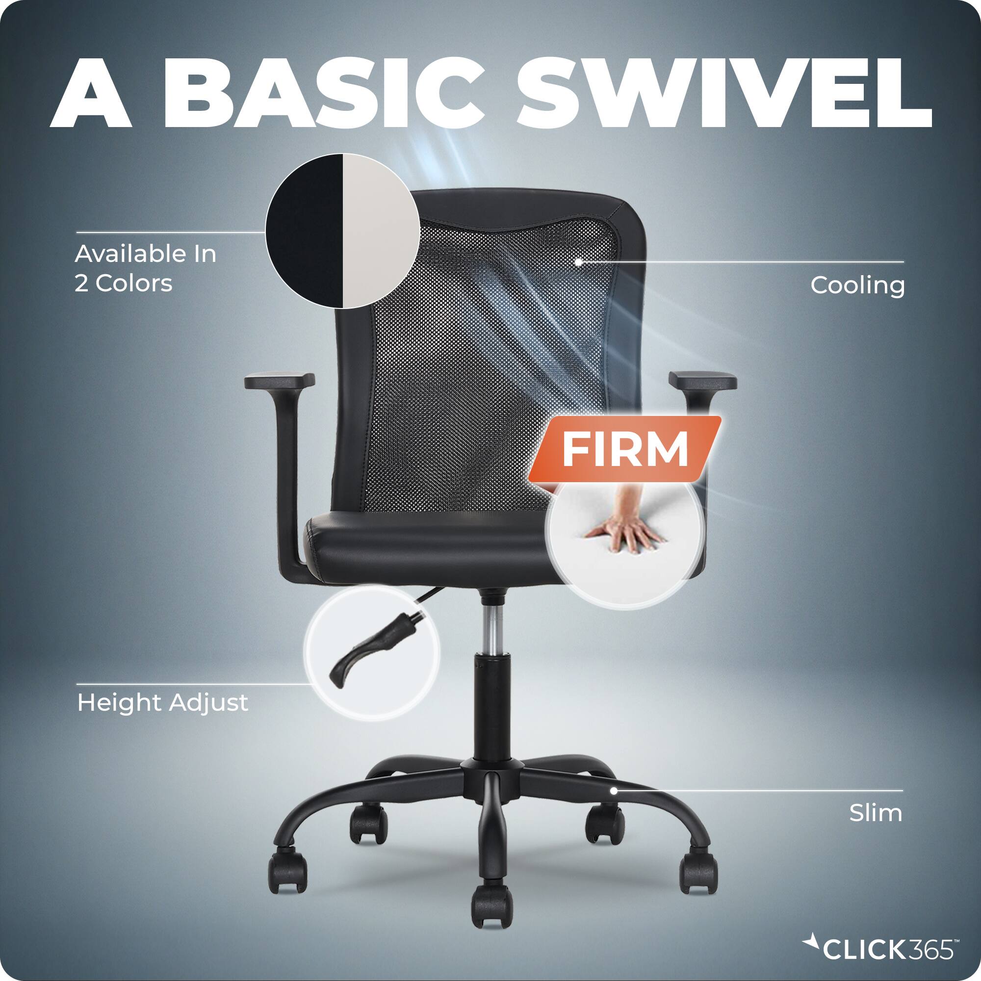A BASIC SWIVEL  
Available In 2 Colors  
Cooling  
FIRM  
Height Adjust  
Slim  
CLICK365