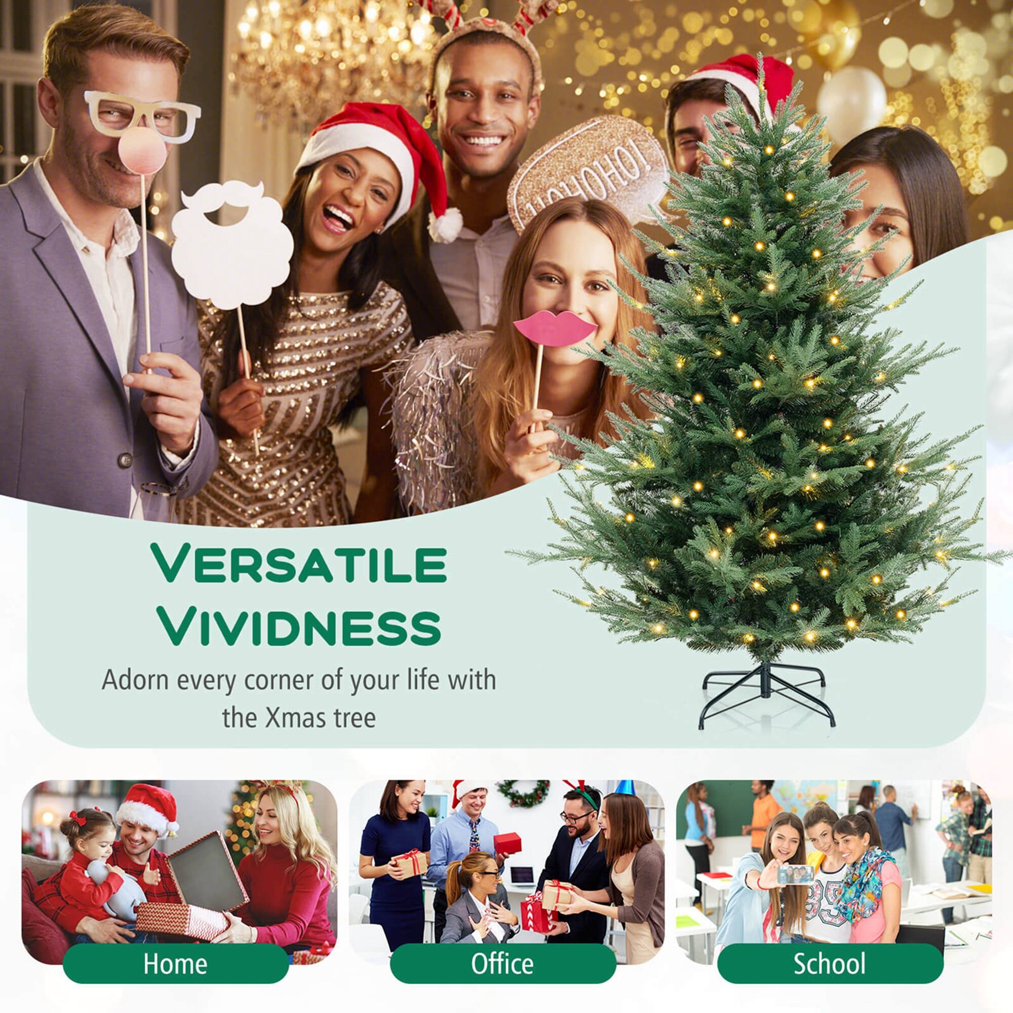 VERSATILE VIVIDNESS  
Adorn every corner of your life with the Xmas tree  

Home  
Office  
School