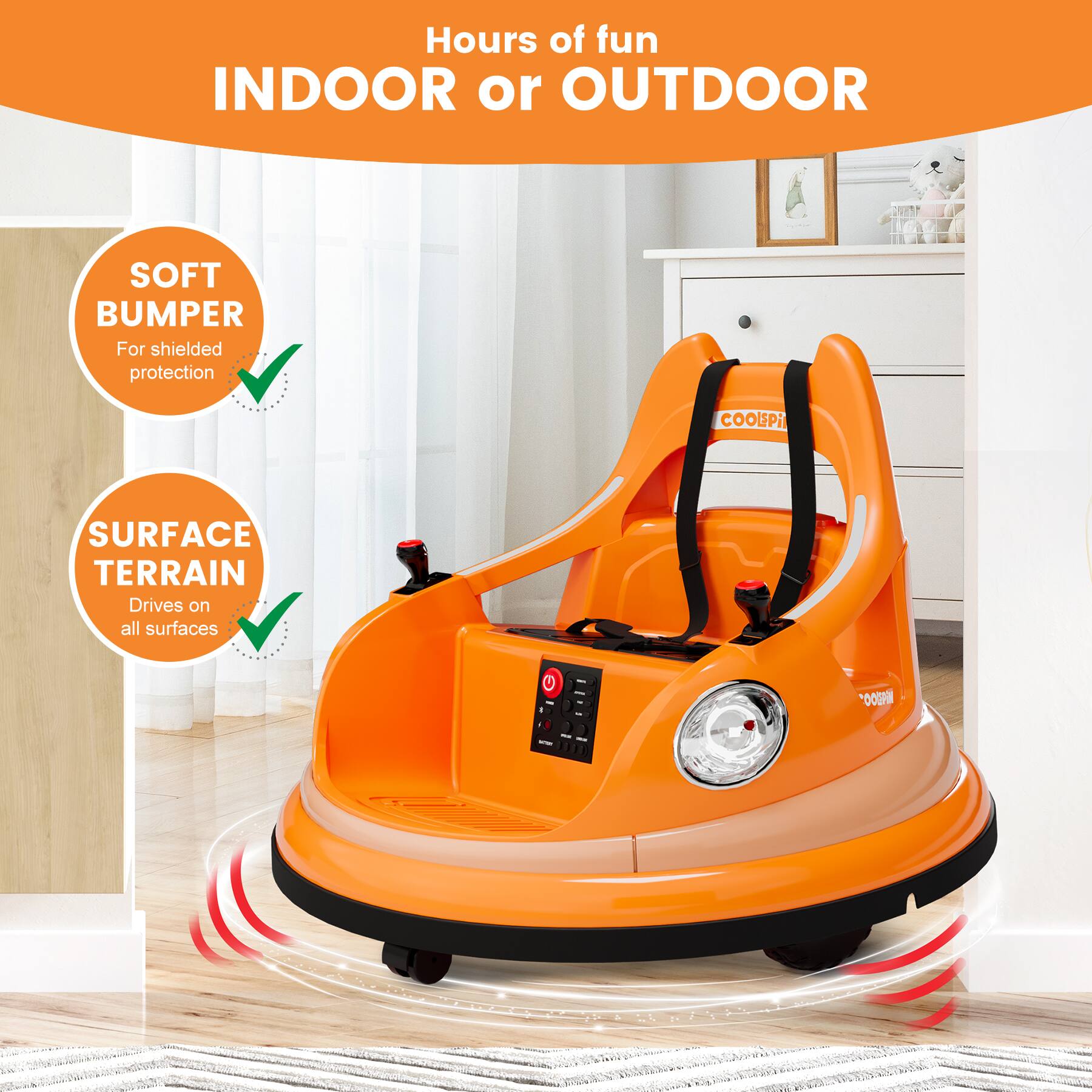 Hours of fun  
INDOOR or OUTDOOR  

SOFT BUMPER  
For shielded protection  

SURFACE TERRAIN  
Drives on all surfaces