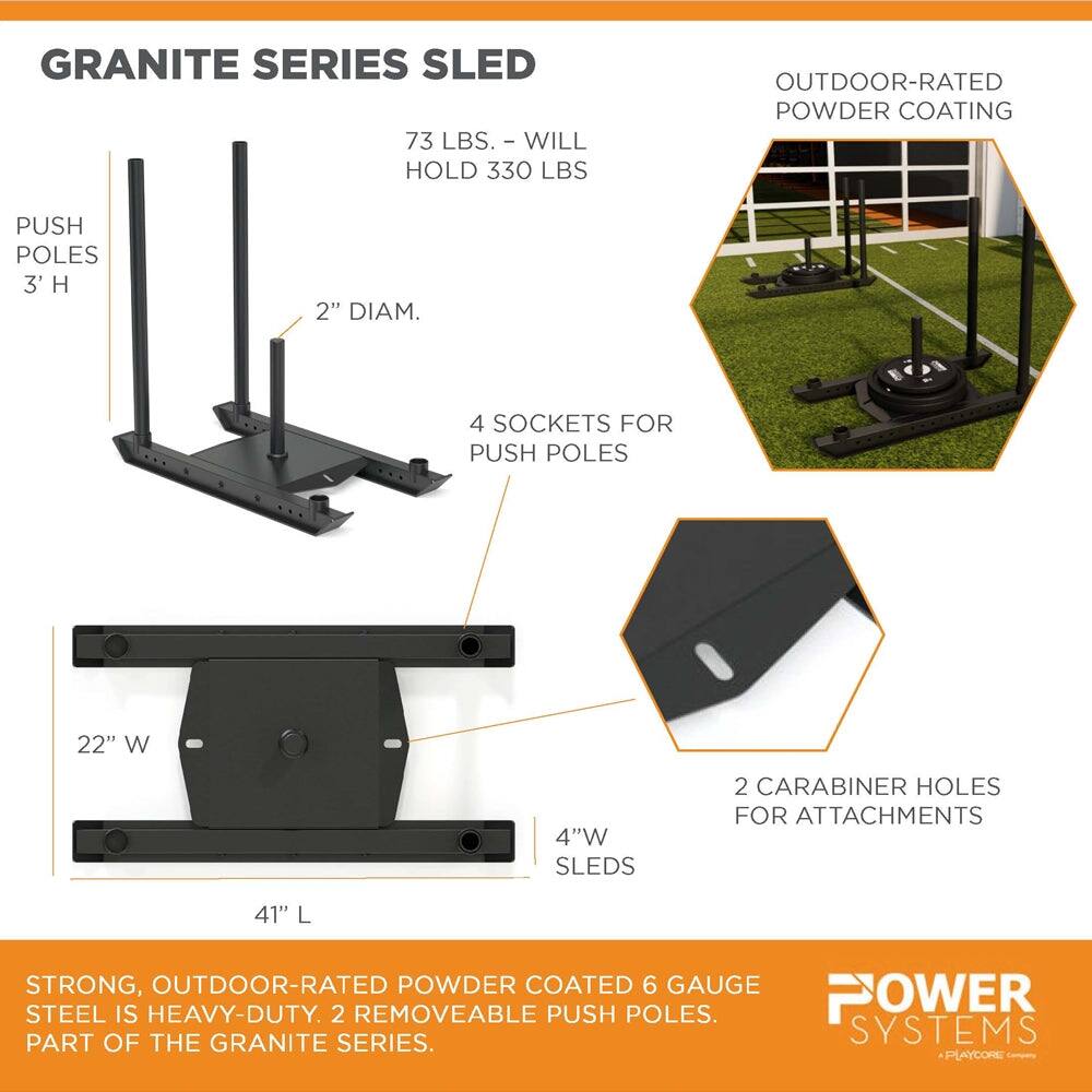 GRANITE SERIES SLED  
73 LBS. - WILL HOLD 330 LBS.  
OUTDOOR-RATED POWDER COATING  
PUSH POLES 3' H 2" DIAM.  
4 SOCKETS FOR PUSH POLES  
22" W 4" W SLEDS  
2 CARABINER HOLES FOR ATTACHMENTS  
41" L  
STRONG, OUTDOOR-RATED POWDER COATED 6 GAUGE STEEL IS HEAVY-DUTY.  
2 REMOVEABLE PUSH POLES.  
POWER PART OF THE GRANITE SERIES.  
SYSTEMS PLAYCORE