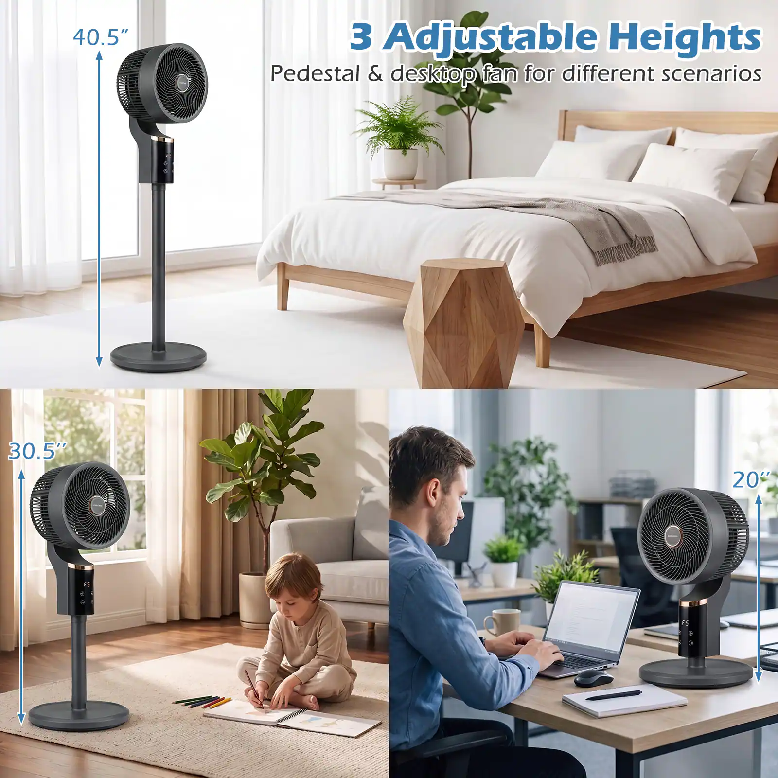3 Adjustable Heights  
Pedestal & desktop fan for different scenarios  

40.5"  
30.5"  
20"