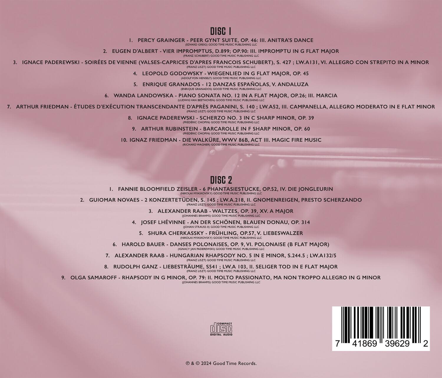 DISC 1

1. PERCY GRAINGER - PEER GYNT SUITE, OP. 46: III. ANITRA'S DANCE  
   (EDWARD GABRIEL GOOD TIME MUSIC PUBLISHING LLC)

2. EUGEN D'ALBERT - VIER IMPROMPTUS, D.899; OP.90: III. IMPROMPTU IN G FLAT MAJOR  
   (FRANZ SCHUBERT GOOD TIME MUSIC PUBLISHING LLC)

3. IGNACE PADEREWSKI - SOIRES DE VIENNE (VALSES-CAPRICES D'APRES FRANZ SCHUBERT), 427 LW.A131, I. ALLEGRO CON STREPITO IN A MINOR  
   (FRANZ SCHUBERT GOOD TIME MUSIC PUBLISHING LLC)

4. LEOPOLD GODOWSKY - WIEGENLIED IN G FLAT MAJOR, OP. 45  
   (ADOLPH NEUMANN GOOD TIME MUSIC PUBLISHING LLC)

5. ENRIQUE GRANADOS - DANZAS ESPAÑOLAS, V. ANDALUZA  
   (ENRIQUE