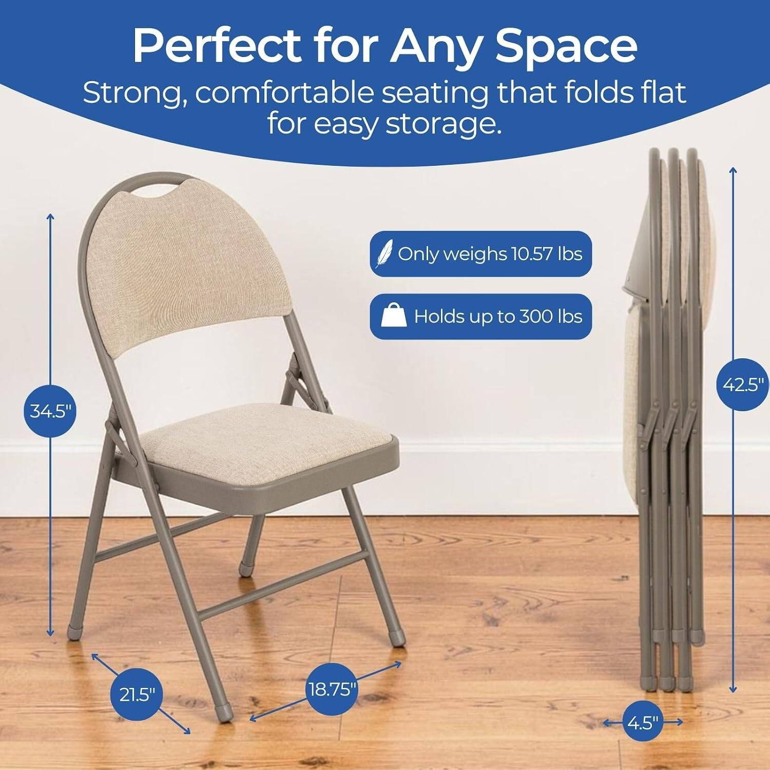 Perfect for Any Space  
Strong, comfortable seating that folds flat for easy storage.  
Only weighs 10.57 lbs  
Holds up to 300 lbs  
34.5" x 42.5" x 21.5" x 18.75" x 4.5"