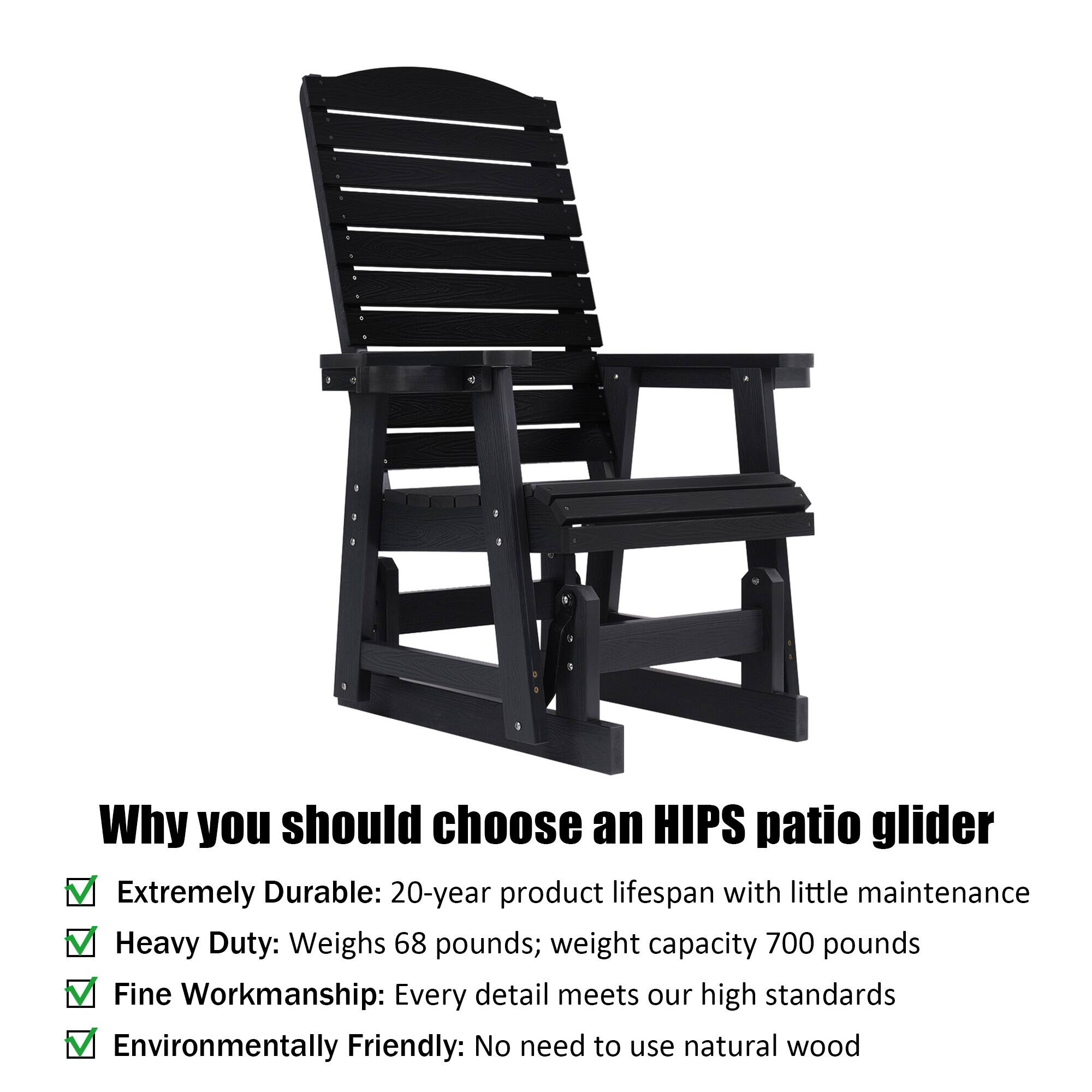 Why you should choose an HIPS patio glider

- Extremely Durable: 20-year product lifespan with little maintenance
- Heavy Duty: Weighs 68 pounds; weight capacity 700 pounds
- Fine Workmanship: Every detail meets our high standards
- Environmentally Friendly: No need to use natural wood