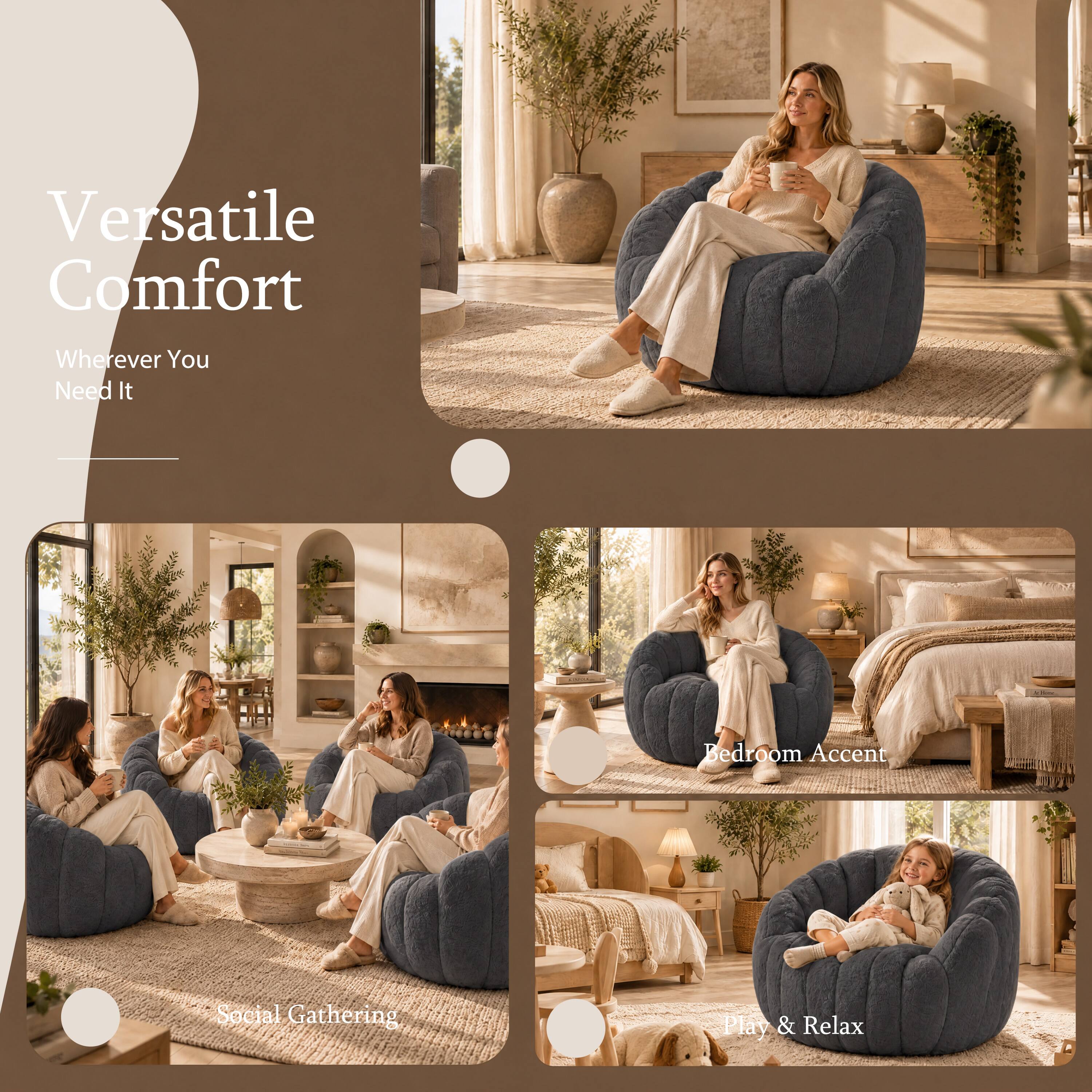 Versatile Comfort  
Wherever You Need It  

Bedroom Accent  
Social Gathering  
Play & Relax