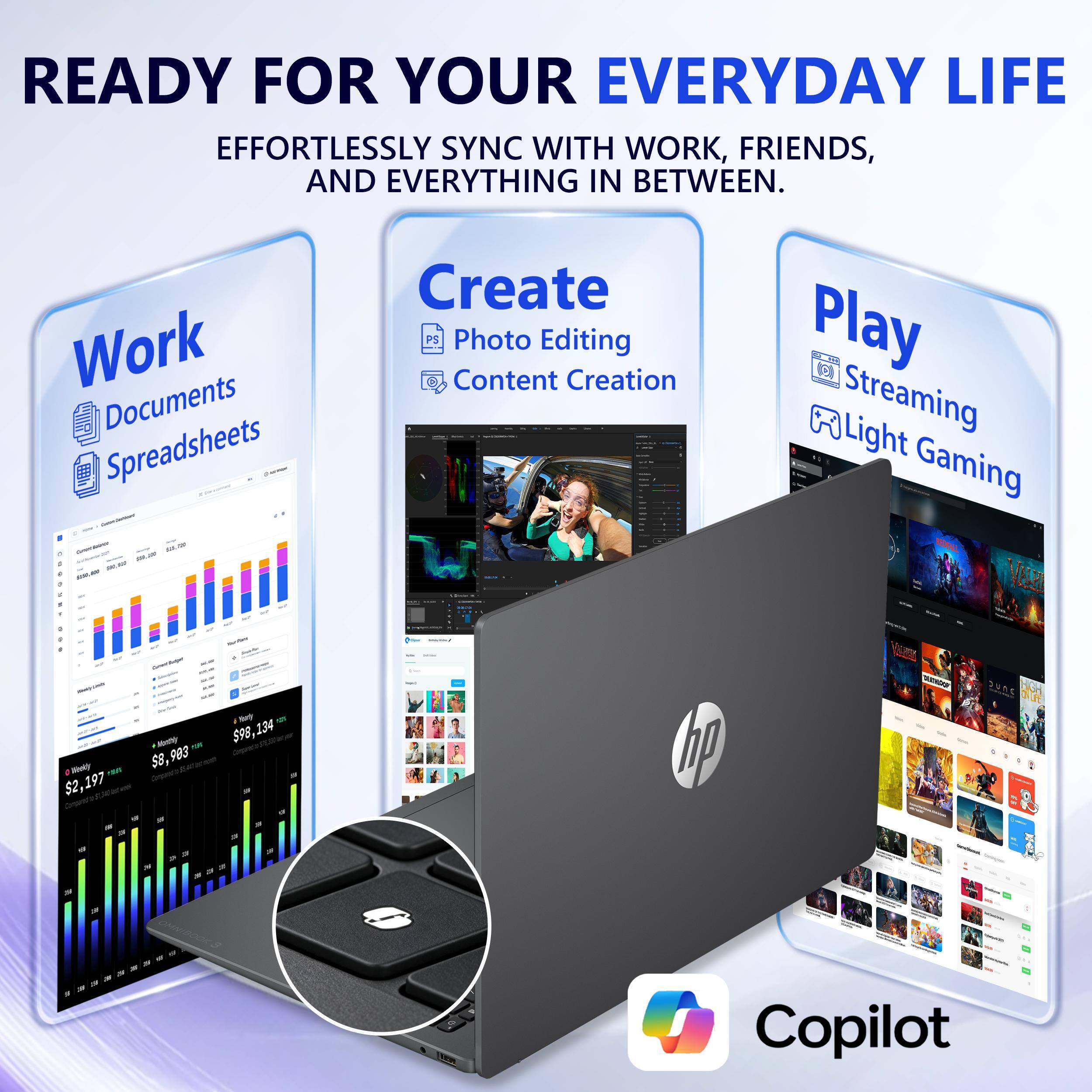 READY FOR YOUR EVERYDAY LIFE  
EFFORTLESSLY SYNC WITH WORK, FRIENDS, AND EVERYTHING IN BETWEEN.

Work  
Documents  
Spreadsheets

Create  
Photo Editing  
Content Creation

Play  
Streaming  
Light Gaming

Beoky $2,197  
Marry Monthy $98,134 $8,983

SAVE  
OMNIBOOK3  
Copilot