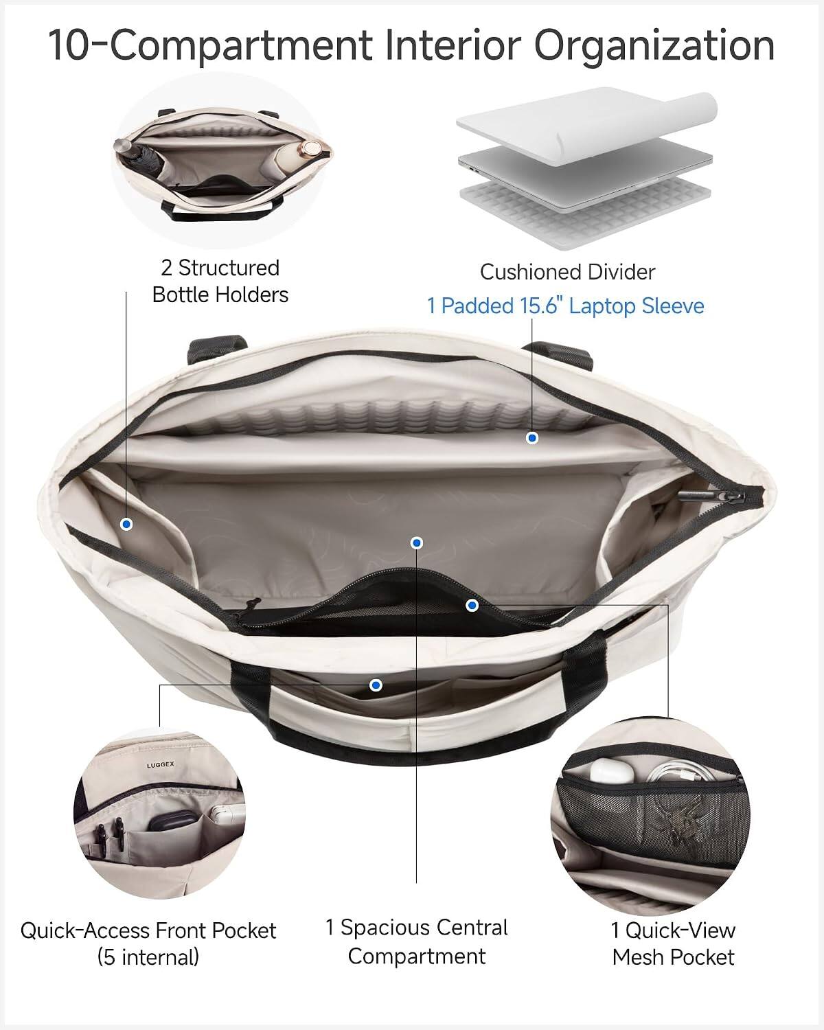 10-Compartment Interior Organization

2 Structured Bottle Holders

Cushioned Divider

1 Padded 15.6" Laptop Sleeve

Quick-Access Front Pocket (5 internal)

1 Spacious Central Compartment

1 Quick-View Mesh Pocket