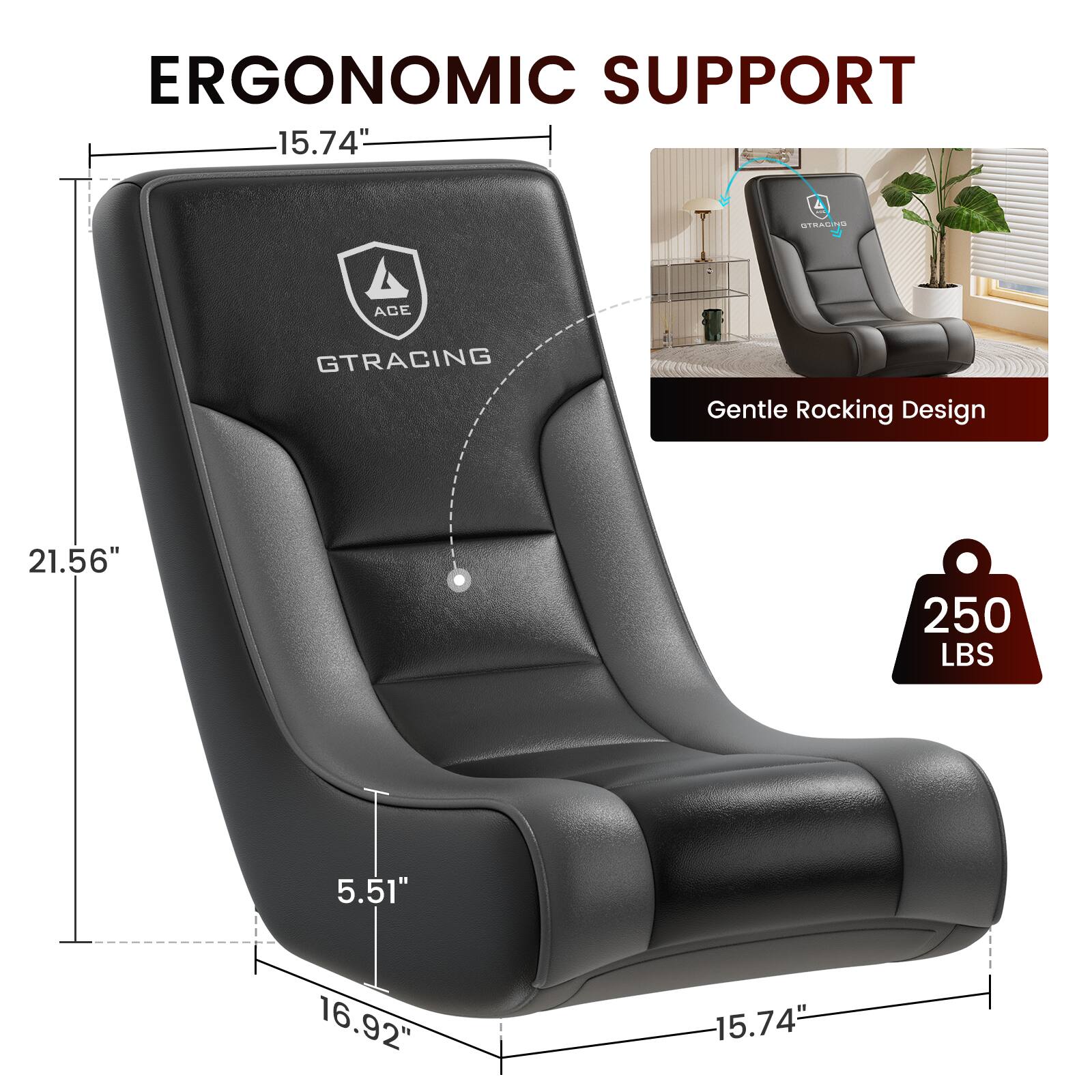ERGONOMIC SUPPORT

15.74"  
21.56"  
5.51"  
16.92"  
15.74"  

GTRACING  

Gentle Rocking Design  

250 LBS