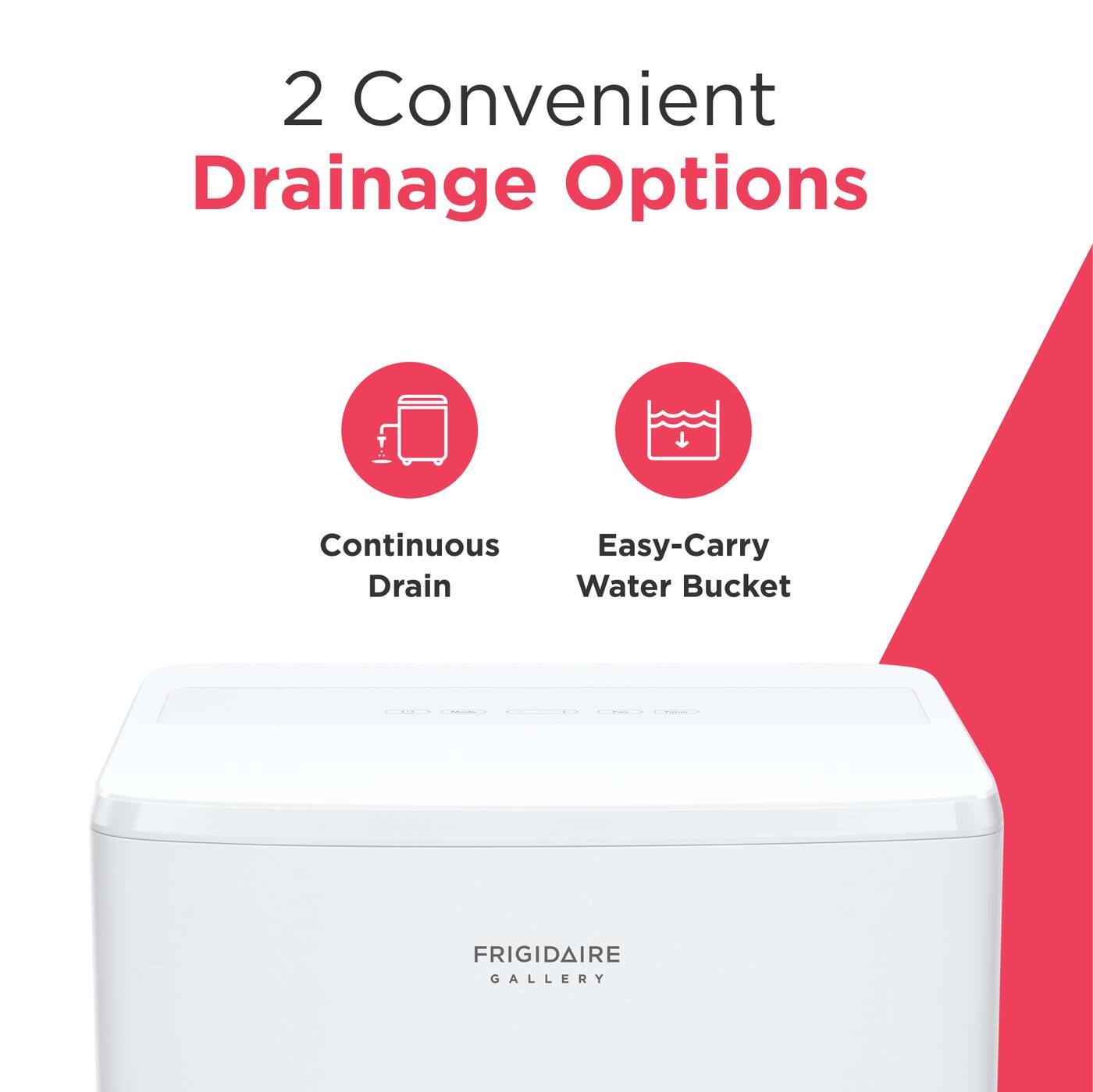 2 Convenient Drainage Options  
Continuous Easy-Carry Drain Water Bucket  
FRIGIDAIRE GALLERY