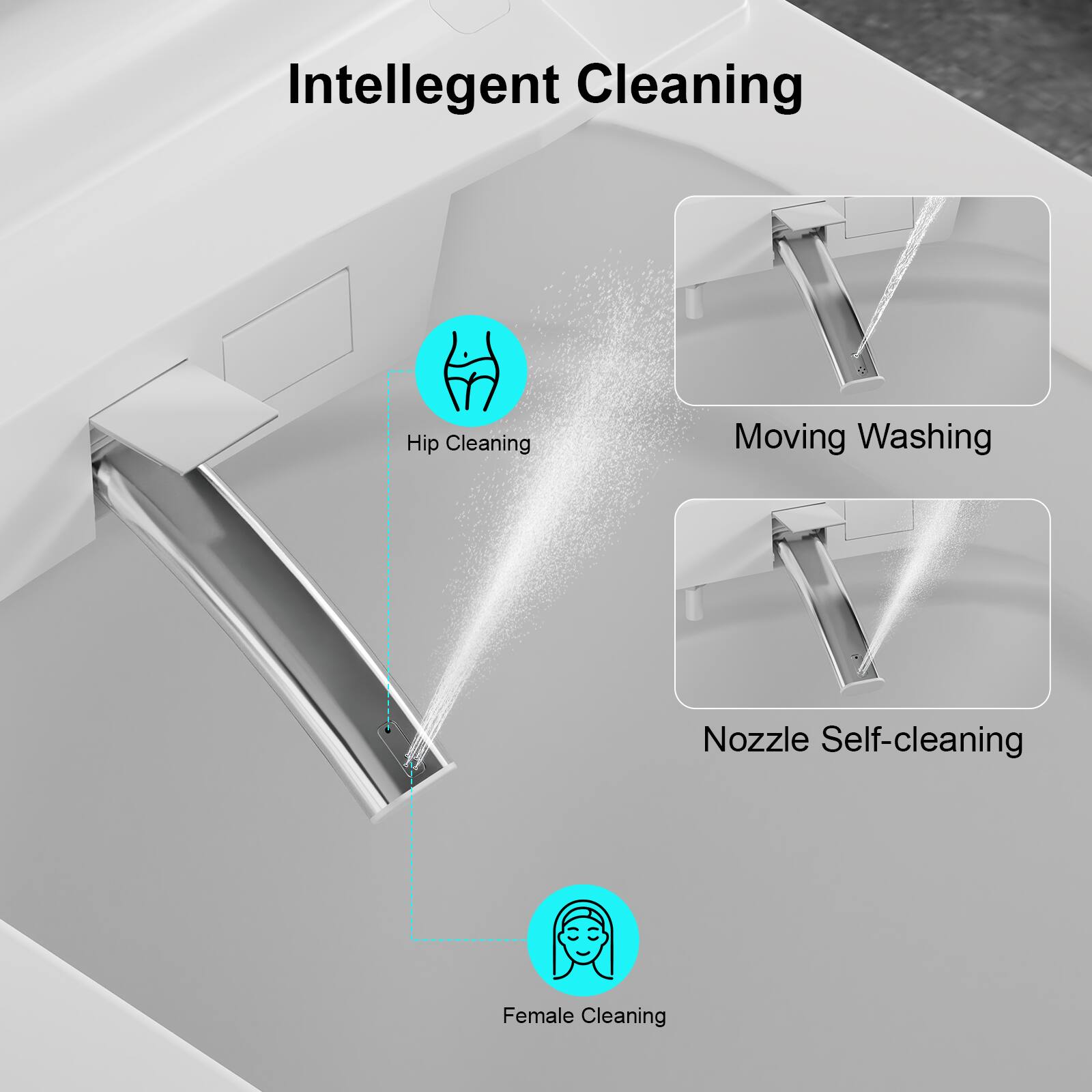Intelligent Cleaning
- Hip Cleaning
- Moving Washing
- Nozzle Self-cleaning
- Female Cleaning