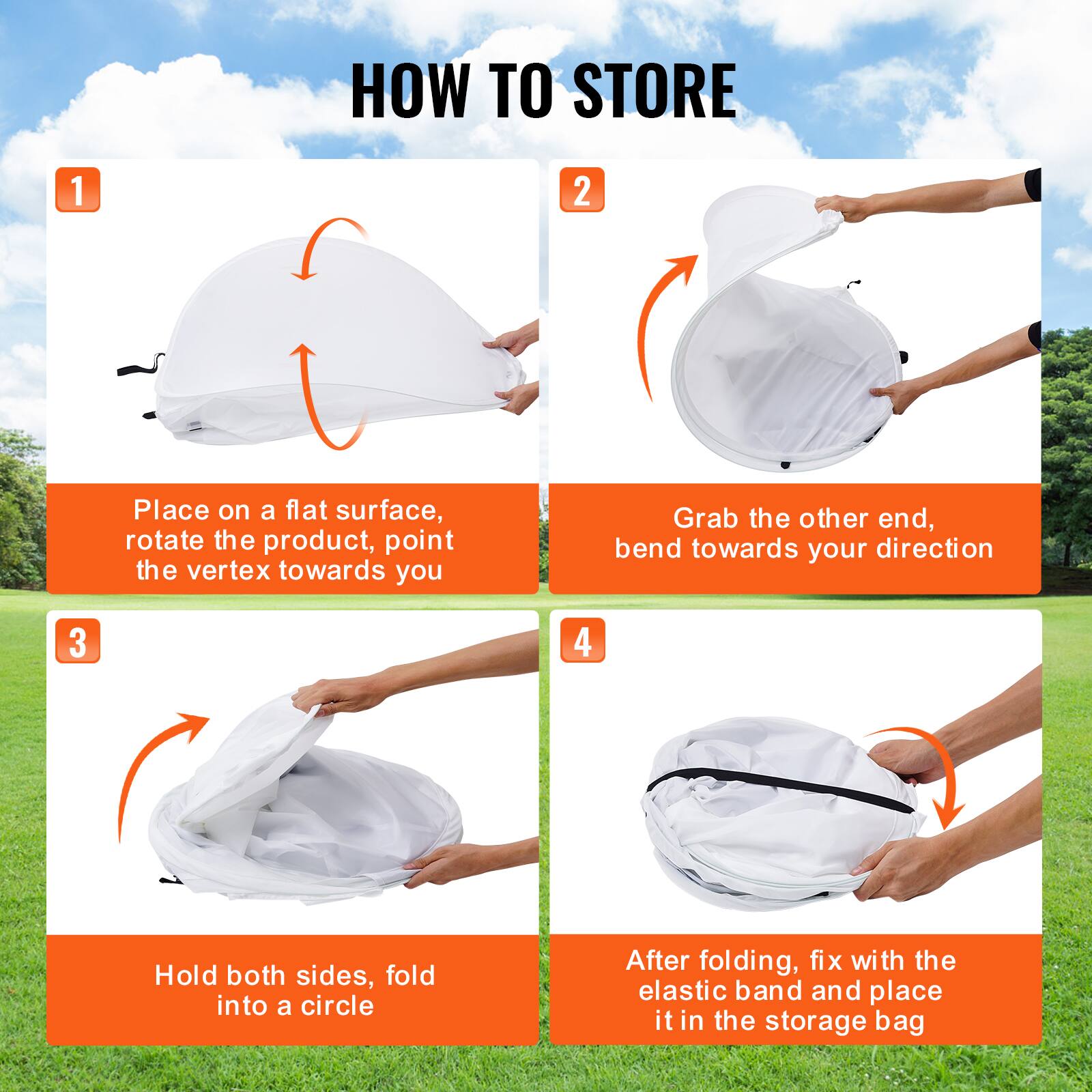 HOW TO STORE

1. Place on a flat surface, rotate the product, point the vertex towards you
2. Grab the other end, bend towards your direction
3. Hold both sides, fold into a circle
4. After folding, fix with the elastic band and place it in the storage bag