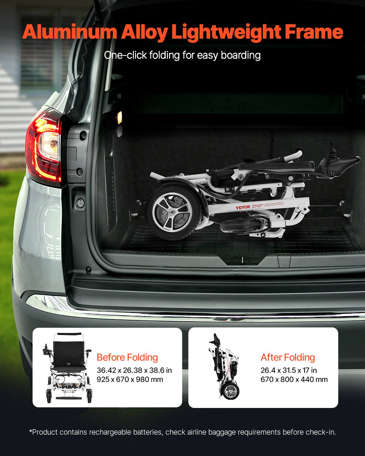 Aluminum Alloy Lightweight Frame  
One-click folding for easy boarding  

Before Folding  
36.42 x 26.38 x 38.6 in  
925 x 670 x 980 mm  

After Folding  
26.4 x 31.5 x 17 in  
670 x 800 x 440 mm  

*Product contains rechargeable batteries, check airline baggage requirements before check-in.