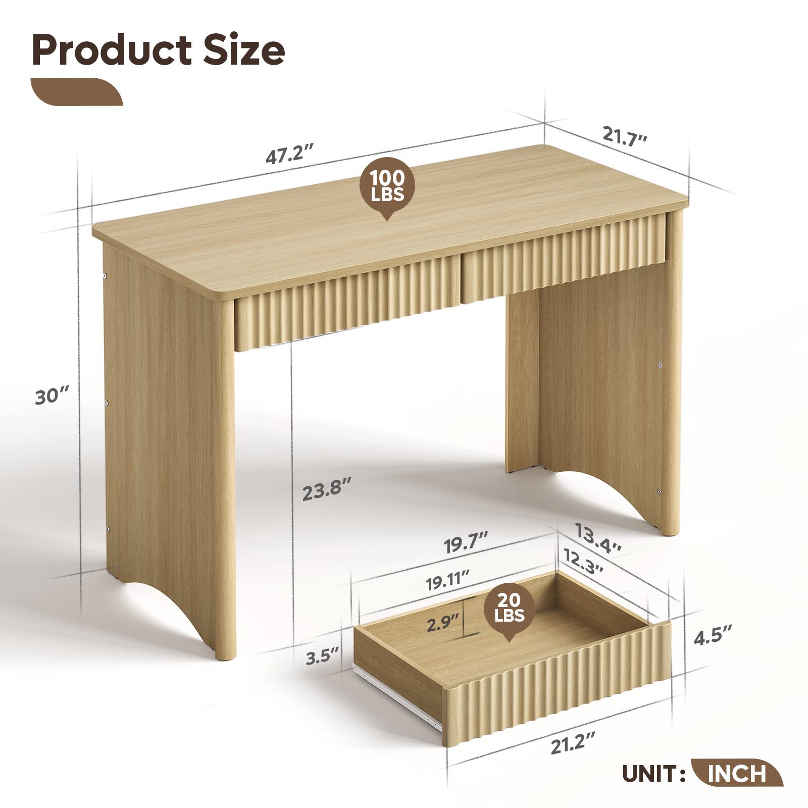 Product Size

- 47.2"
- 21.7"
- 30"
- 23.8" 3.5"
- 19.7" 19.11" 2.9"
- 12.3" 13.4"
- 4.5"
- 21.2"

UNIT: INCH

- 100 LBS
- 20 LBS