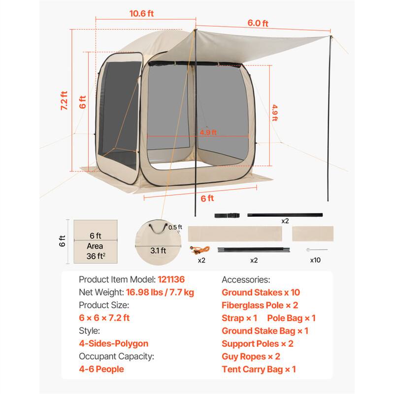10.6 ft  
6.0 ft  
7.2 ft  
6 ft  
4.9 ft  
4.9 ft  
6 ft  
6 ft  

Area: 36 ft²  
0.5 ft  
3.1 ft  

Product Item Model: 121136  
Net Weight: 16.98 lbs / 7.7 kg  
Product Size: 6 x 6 x 7.2 ft  
Style: 4-Sides-Polygon  
Occupant Capacity: 4-6 People  

Accessories:  
Ground Stakes x 10  
Fiberglass Pole x 2  
Strap x 1  
Pole Bag x 1  
Ground Stake Bag x 1  
Support Poles x 2  
Guy Ropes x 2  
Tent Carry Bag x 1