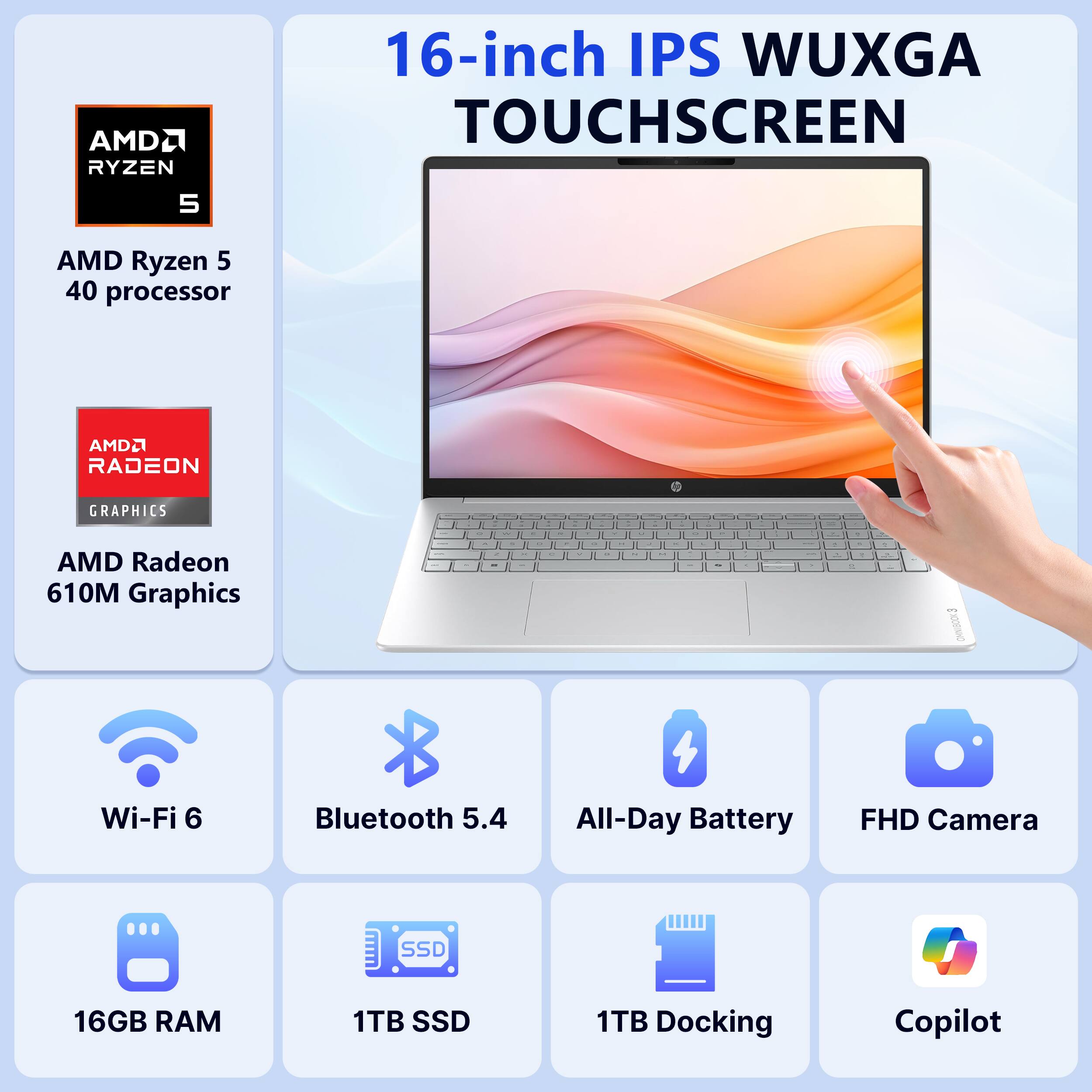AMD Ryzen 5 40 processor  
AMD Radeon 610M Graphics  
16-inch IPS WUXGA TOUCHSCREEN  
Wi-Fi 6  
Bluetooth 5.4  
All-Day Battery  
FHD Camera  
16GB RAM  
1TB SSD  
1TB Docking  
Copilot
