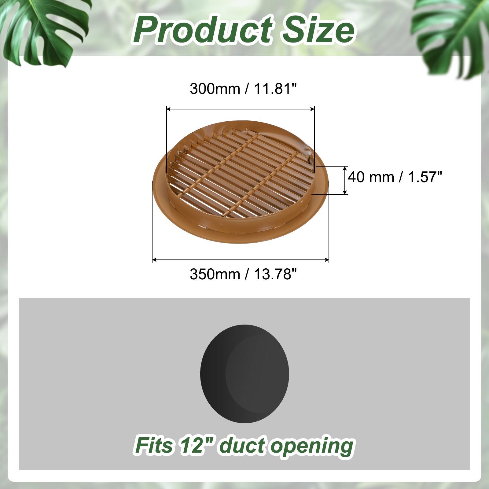 Product Size  
300mm / 11.81"  
40 mm / 1.57"  
350mm / 13.78"  
Fits 12" duct opening