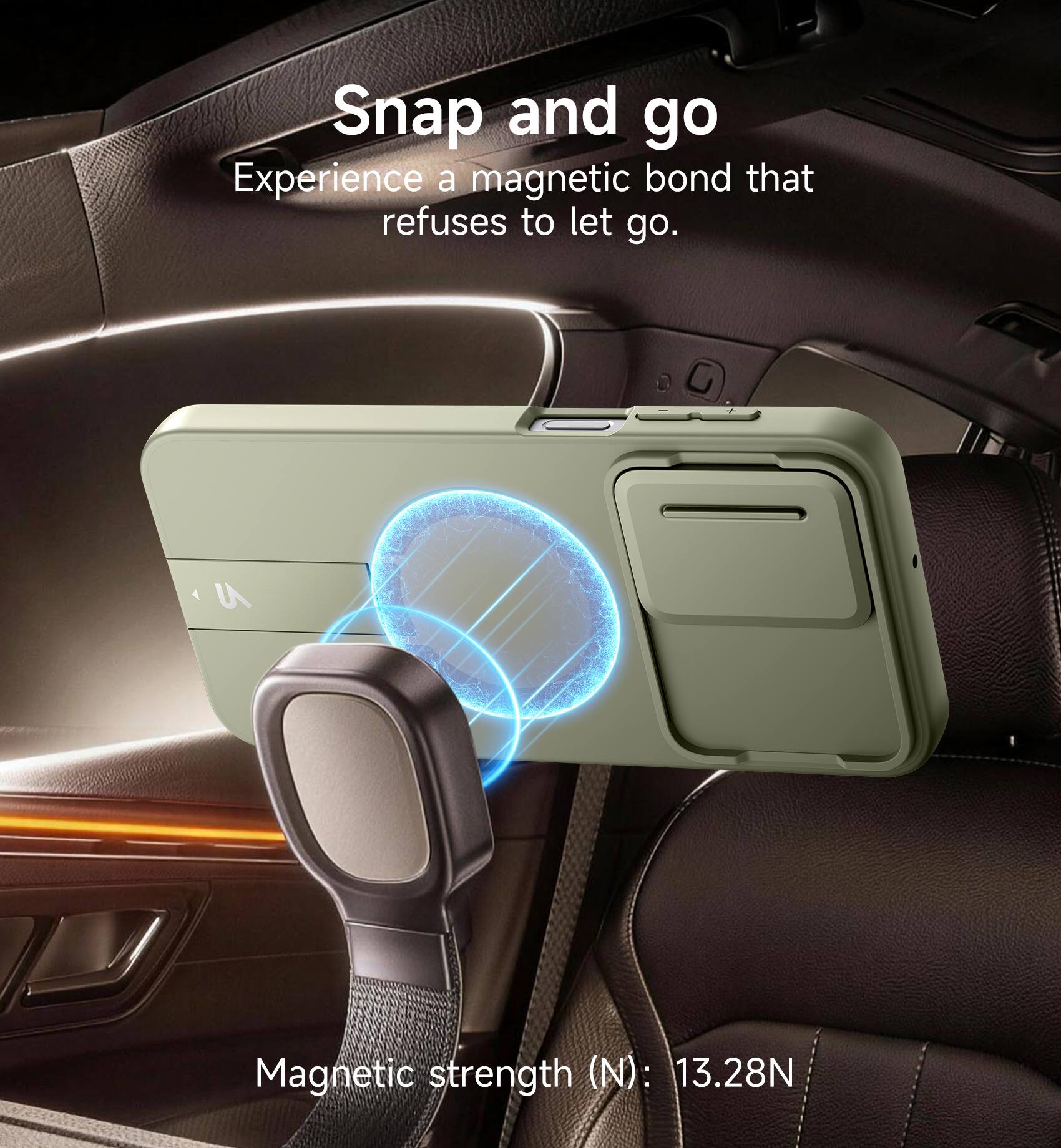 Snap and go  
Experience a magnetic bond that refuses to let go.  
4 U Magnetic strength (N): 13.28N