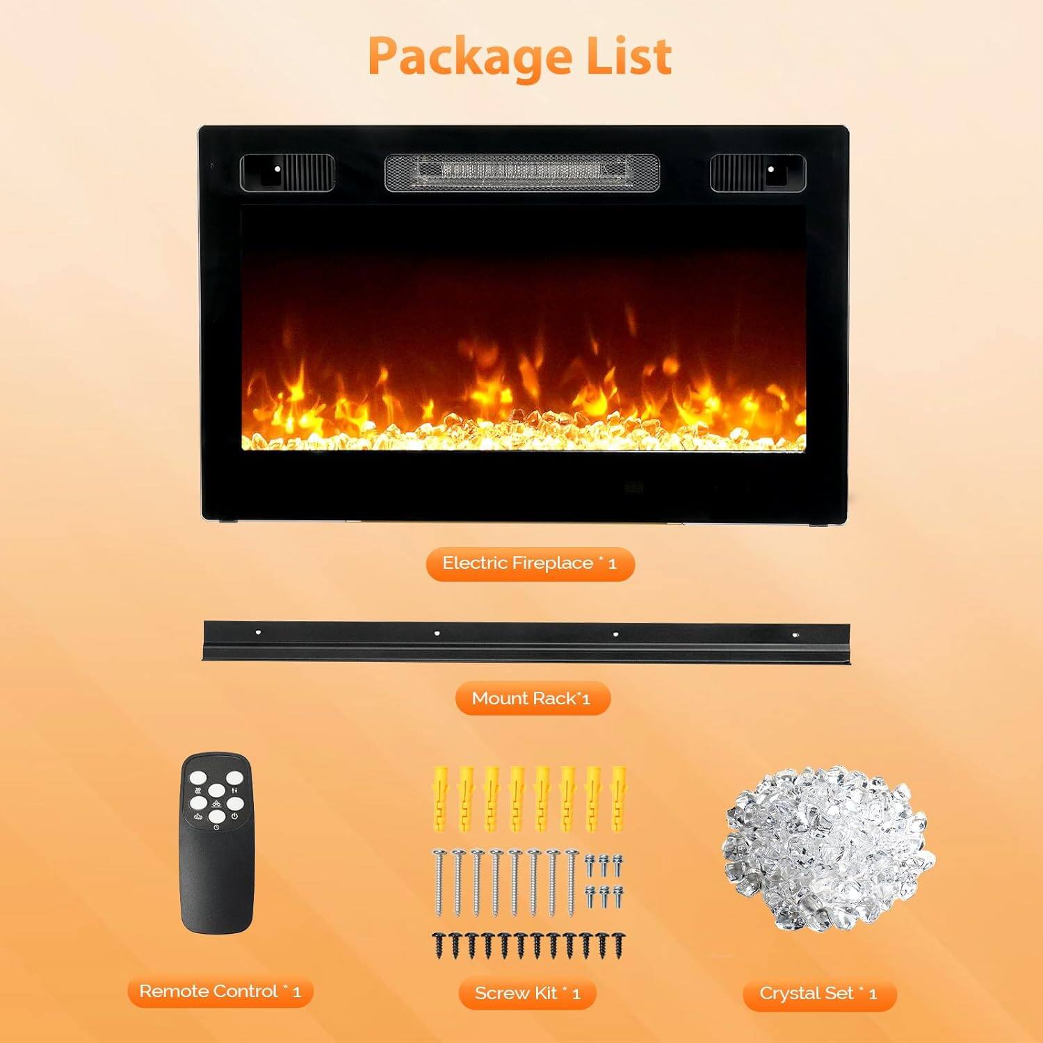 Package List

- Electric Fireplace 1
- Mount Rack 1
- Remote Control 1
- Screw Kit 1
- Crystal Set 1