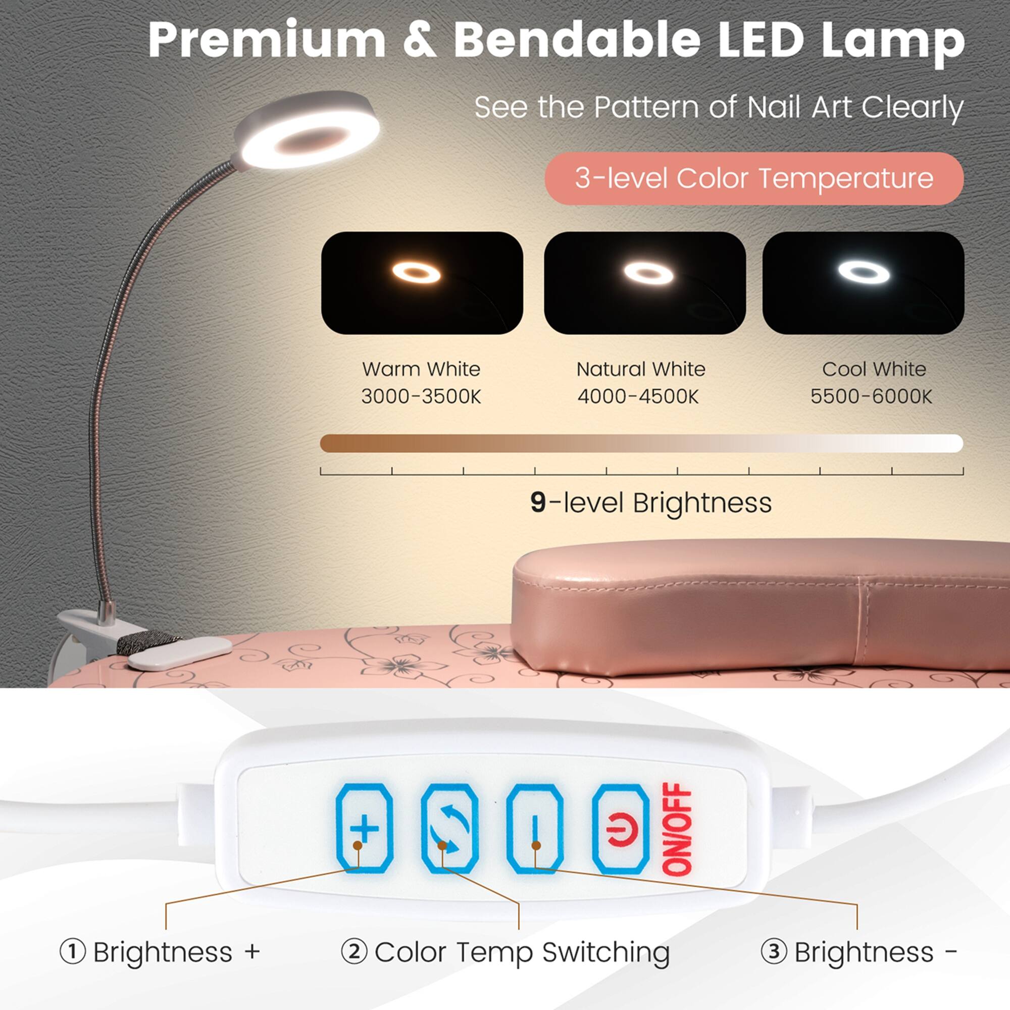 Premium & Bendable LED Lamp  
See the Pattern of Nail Art Clearly  

3-level Color Temperature  
- Warm White: 3000-3500K  
- Natural White: 4000-4500K  
- Cool White: 5500-6000K  

9-level Brightness  
1. Brightness +  
2. Color Temp Switching  
3. Brightness -