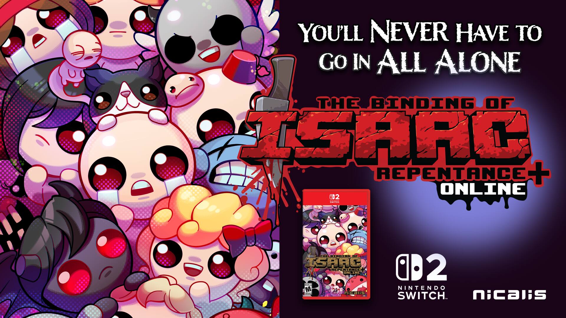 You'll Never Have to Go in All Alone  
The Binding of Isaac: Repentance + Online  

002  
Nintendo Switch  
Nicalis