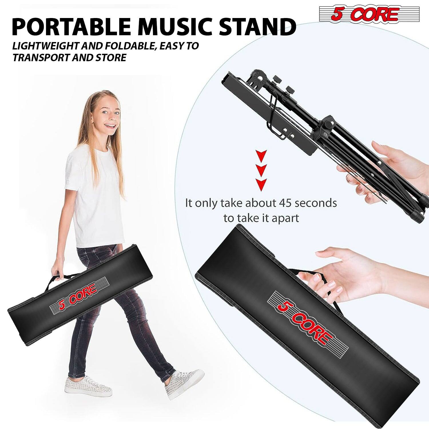 PORTABLE MUSIC STAND  
LIGHTWEIGHT AND FOLDABLE, EASY TO TRANSPORT AND STORE  

5 CORE  

It only takes about 45 seconds to take it apart  

5 CORE  
5 CORE