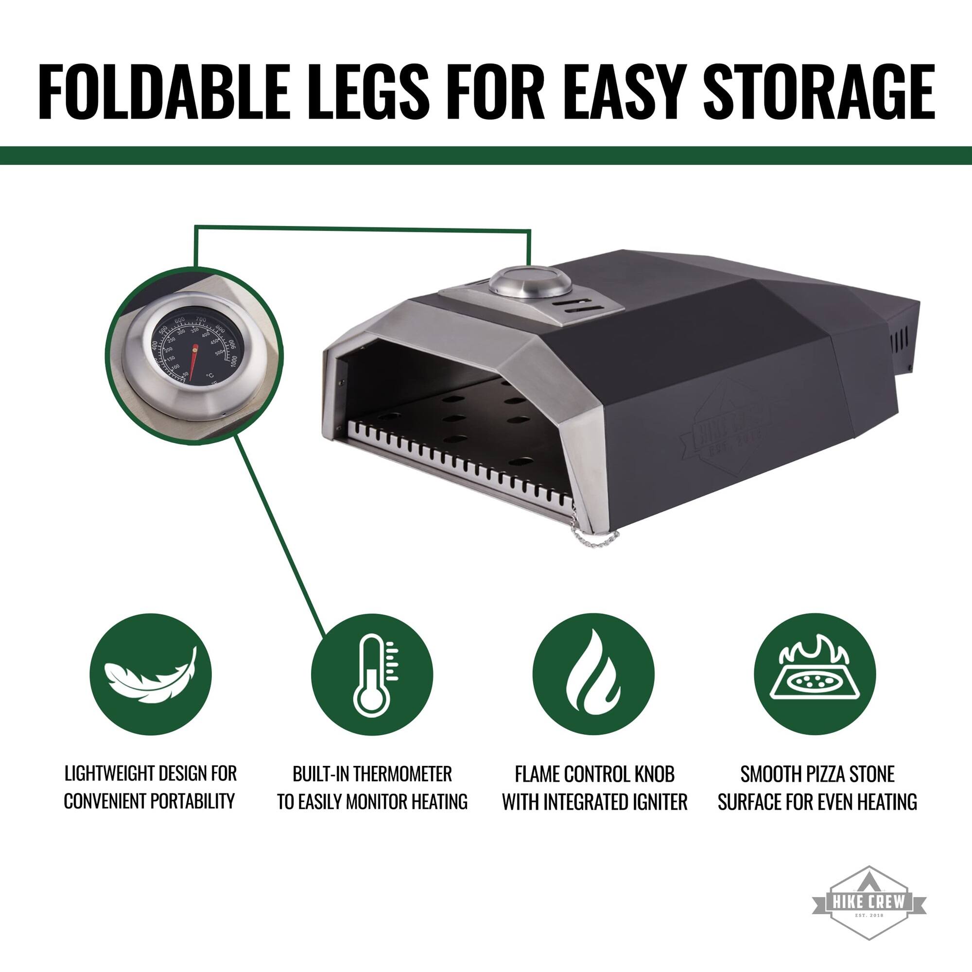 FOLDABLE LEGS FOR EASY STORAGE
1 de 1
LIGHTWEIGHT DESIGN FOR CONVENIENT PORTABILITY
BUILT-IN THERMOMETER TO EASILY MONITOR HEATING
FLAME CONTROL KNOB WITH INTEGRATED IGNITER
SMOOTH PIZZA STONE SURFACE FOR EVEN HEATING
HIKE CREW