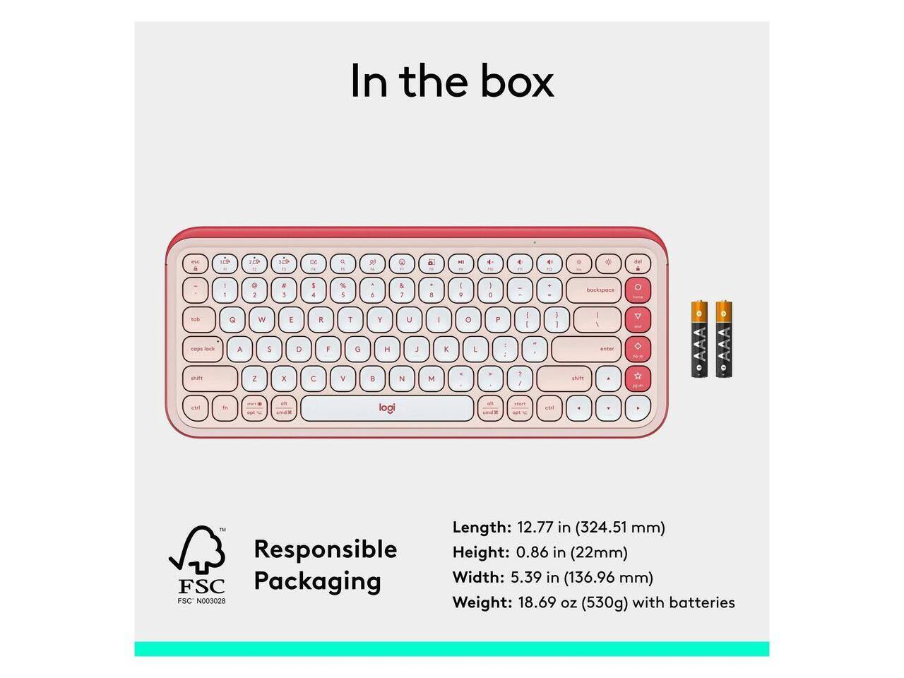 In the box

Length: 12.77 in (324.51 mm)
Responsible Height: 0.86 in (22mm)
Packaging Width: 5.39 in (136.96 mm)
FSC FSC N003028
Weight: 18.69 oz (530g) with batteries