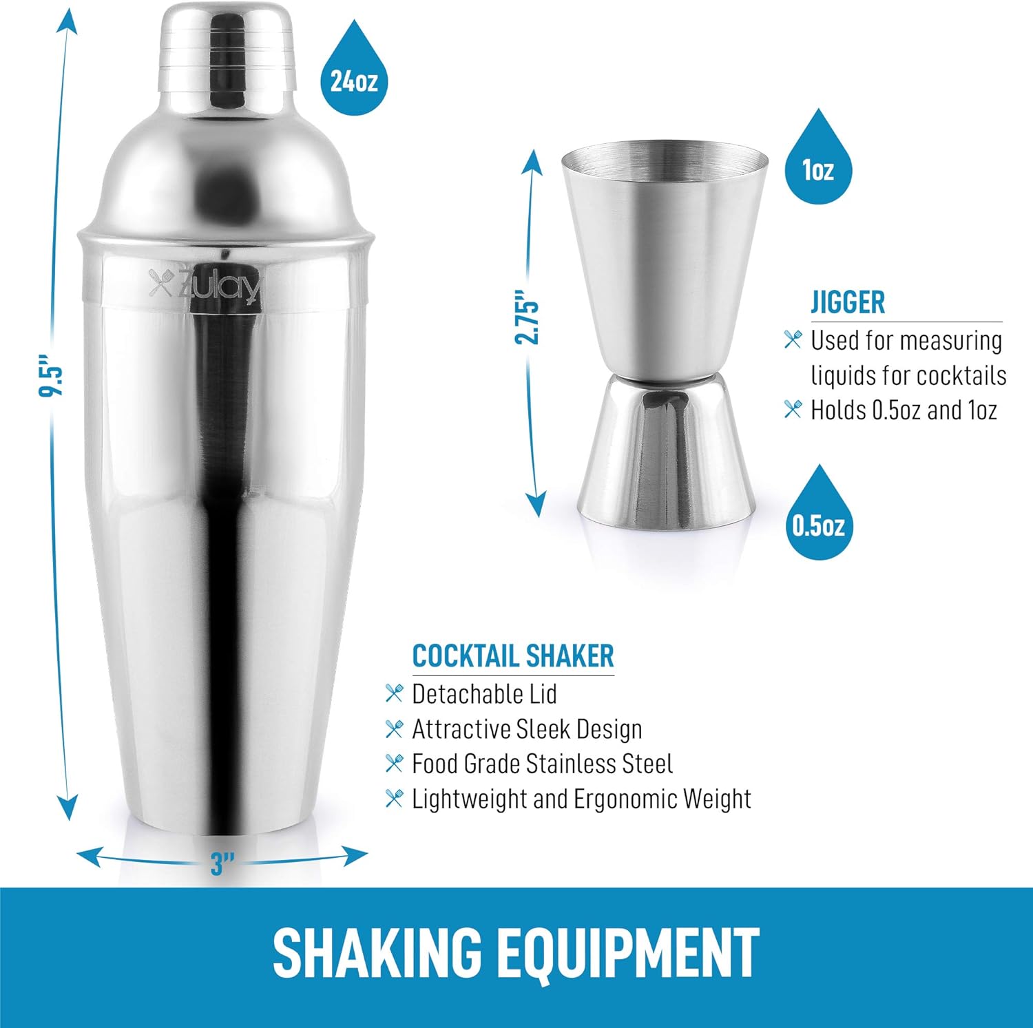 **SHAKING EQUIPMENT**

**COCKTAIL SHAKER**
- Detachable Lid
- Attractive Sleek Design
- Food Grade Stainless Steel
- Lightweight and Ergonomic Weight

**JIGGER**
- Used for measuring liquids for cocktails
- Holds 0.5oz and 1oz

**Dimensions:**
- 9.5" x 2.75" x 3"