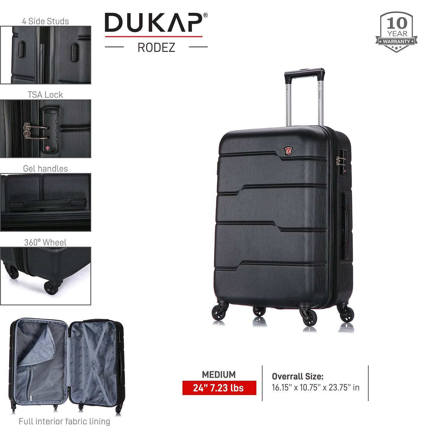 - 4 Side Studs
- TSA Lock
- Gel Handles
- 360° Wheel
- Full interior fabric lining

DUKAP RODEZ

MEDIUM 24" 7.23 lbs

Overall Size: 16.15" x 10.75" x 23.75" in

10 YEAR WARRANTY