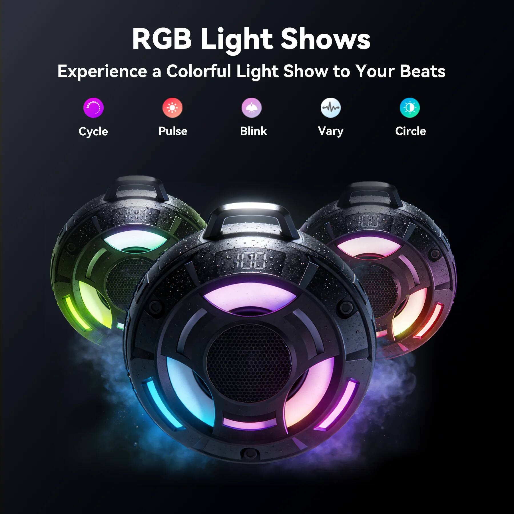 RGB Light Shows  
Experience a Colorful Light Show to Your Beats  

- Cycle  
- Pulse  
- Blink  
- Vary  
- Circle