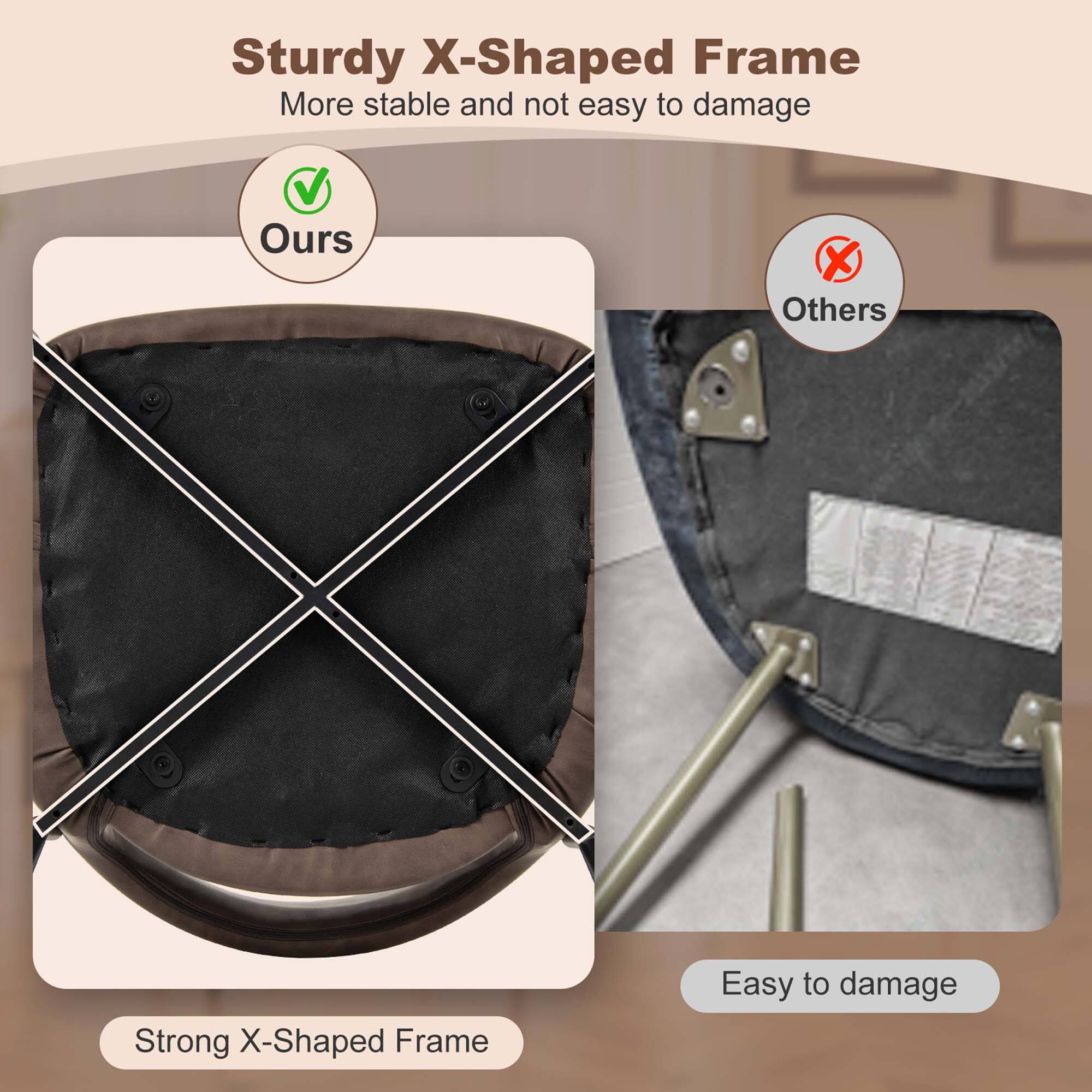 Sturdy X-Shaped Frame: More stable and not easy to damage.
Ours: X-Shaped Frame
Others: Easy to damage.