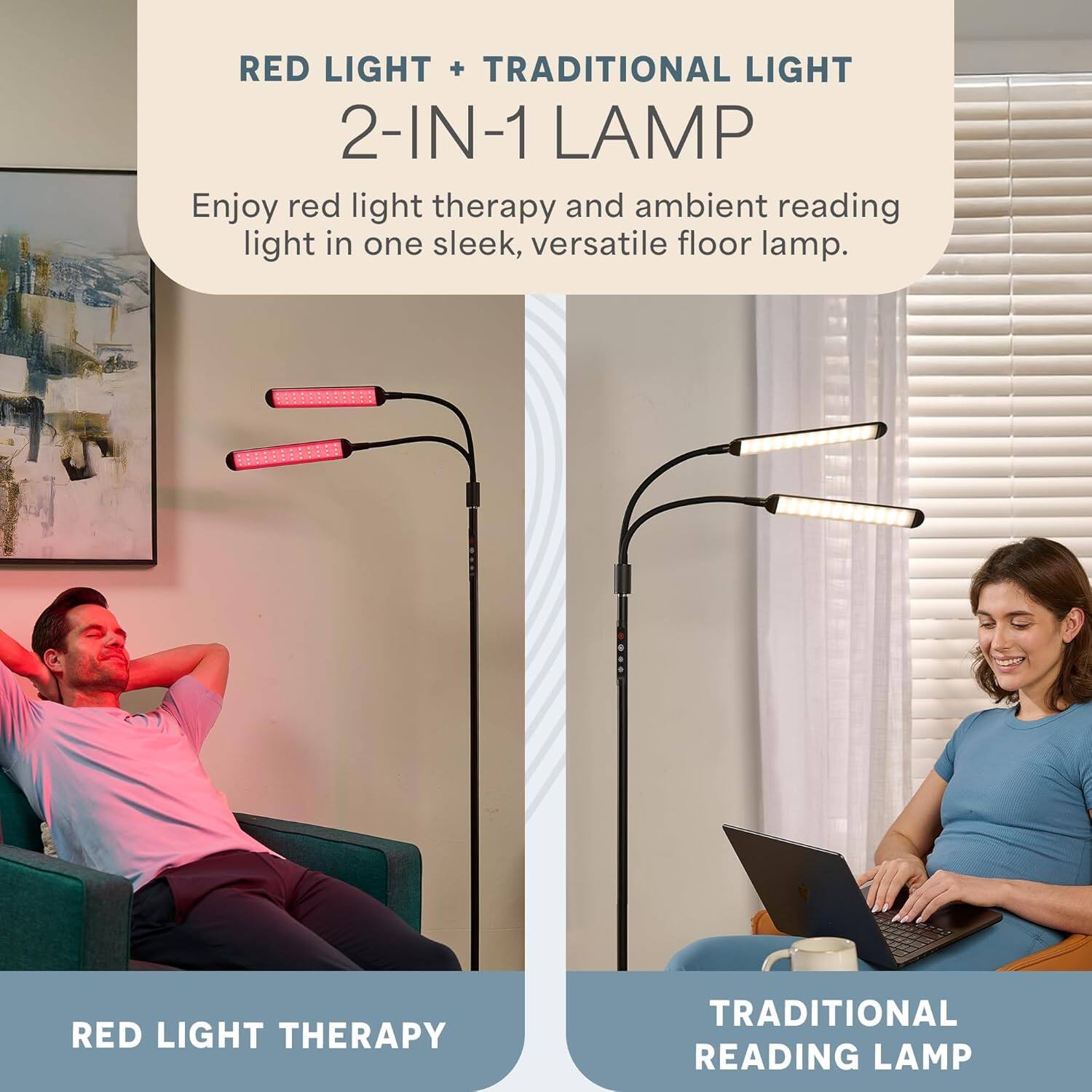 RED LIGHT + TRADITIONAL LIGHT 2-IN-1 LAMP  
Enjoy red light therapy and ambient reading light in one sleek, versatile floor lamp.  

RED LIGHT THERAPY  
TRADITIONAL READING LAMP