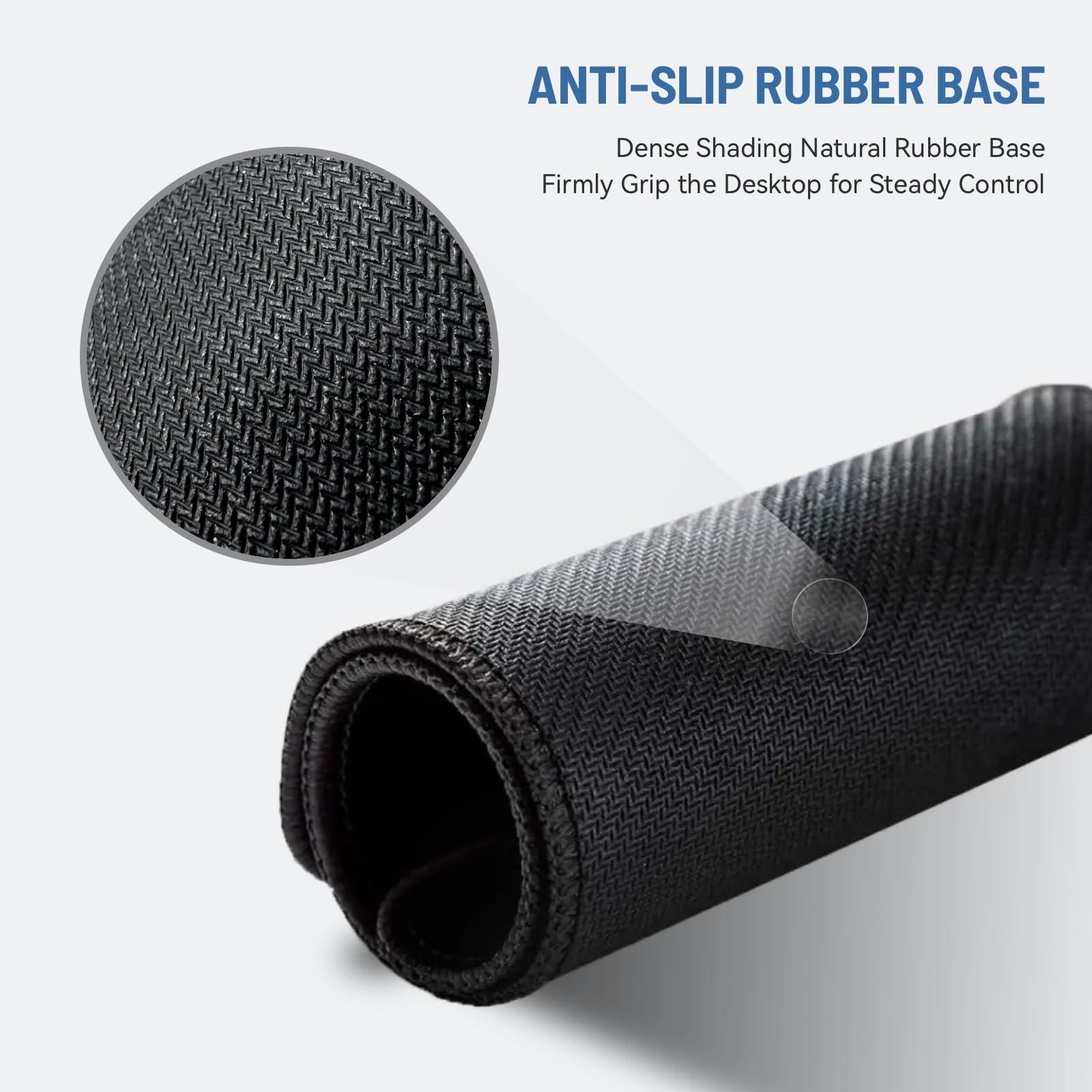 ANTI-SLIP RUBBER BASE  
Dense Shading Natural Rubber Base  
Firmly Grip the Desktop for Steady Control