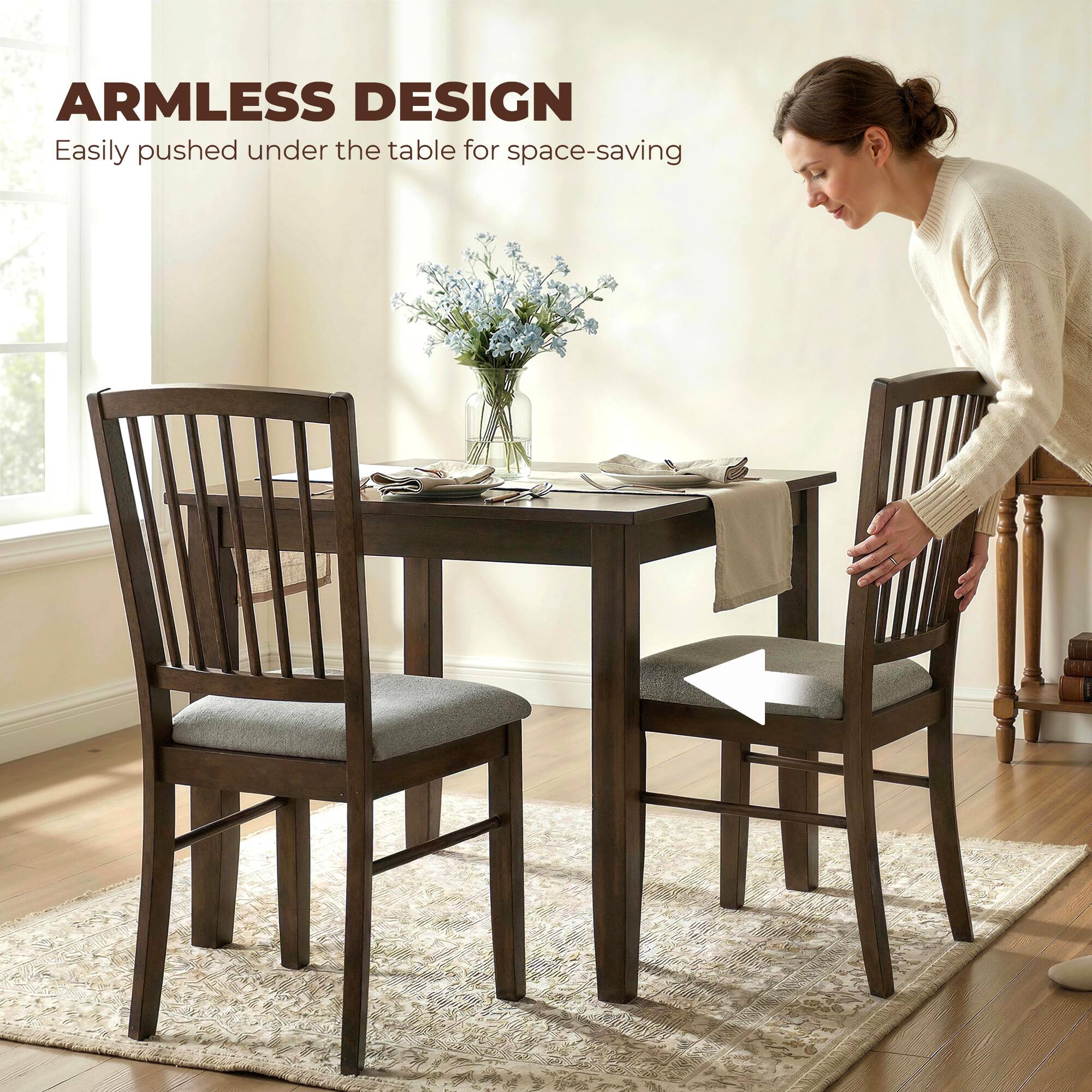 ARMLESS DESIGN  
Easily pushed under the table for space-saving