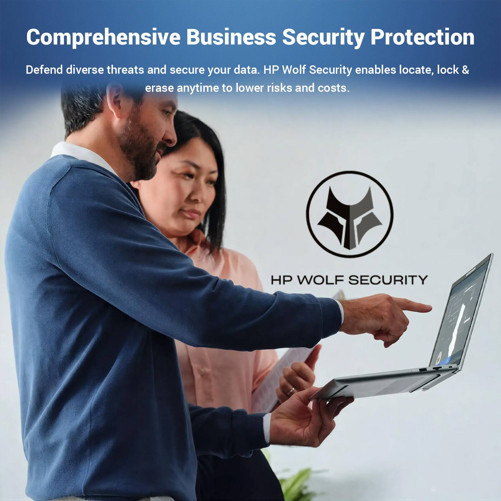 Comprehensive Business Security Protection  
Defend diverse threats and secure your data. HP Wolf Security enables locate, lock & erase anytime to lower risks and costs.  
HP WOLF SECURITY