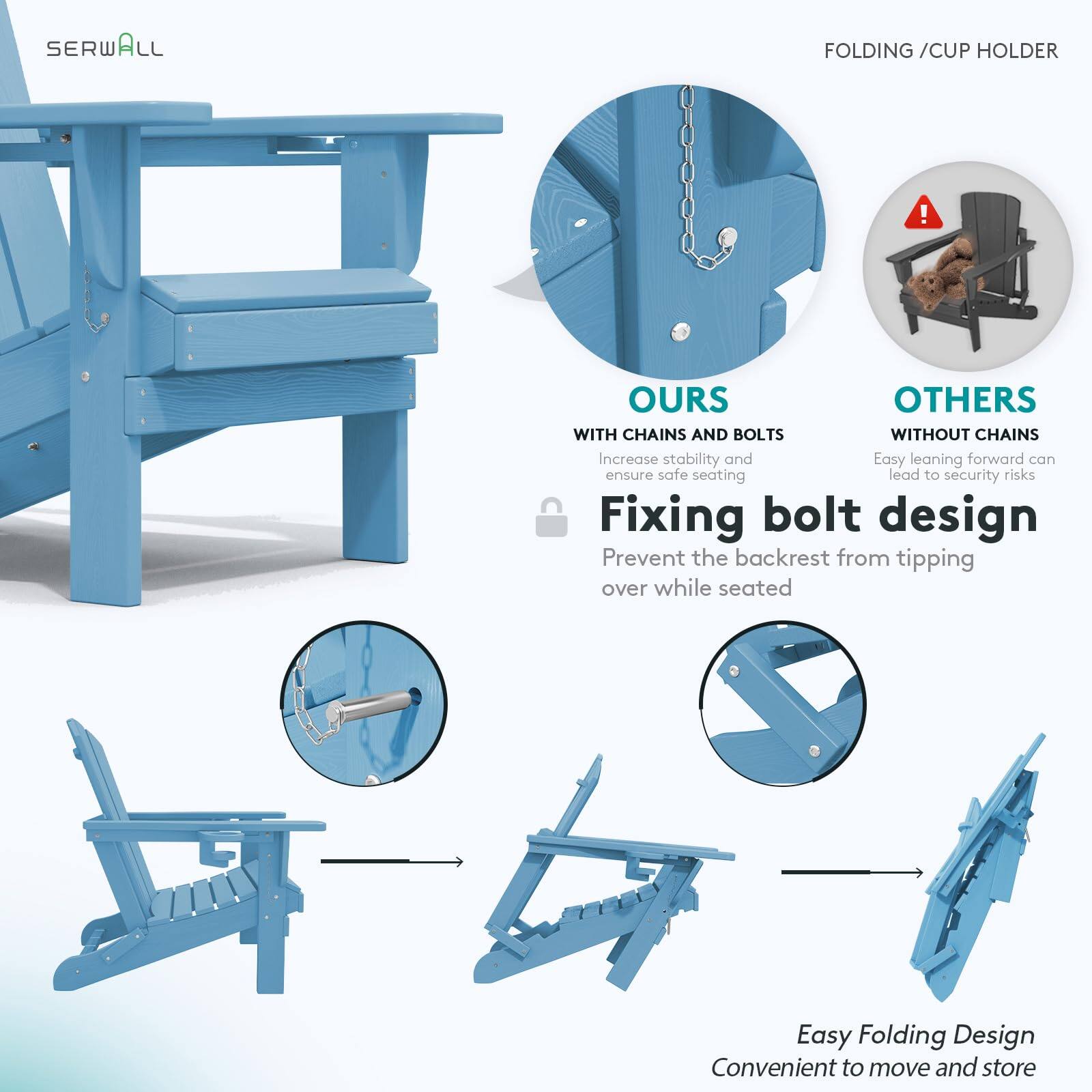 SERWALL FOLDING / CUP HOLDER

OURS
WITH CHAINS AND BOLTS
Increase stability and ensure safe seating

Fixing bolt design
Prevent the backrest from tipping over while seated

OTHERS
WITHOUT CHAINS
Easy leaning forward can lead to security risks

Easy Folding Design
Convenient to move and store