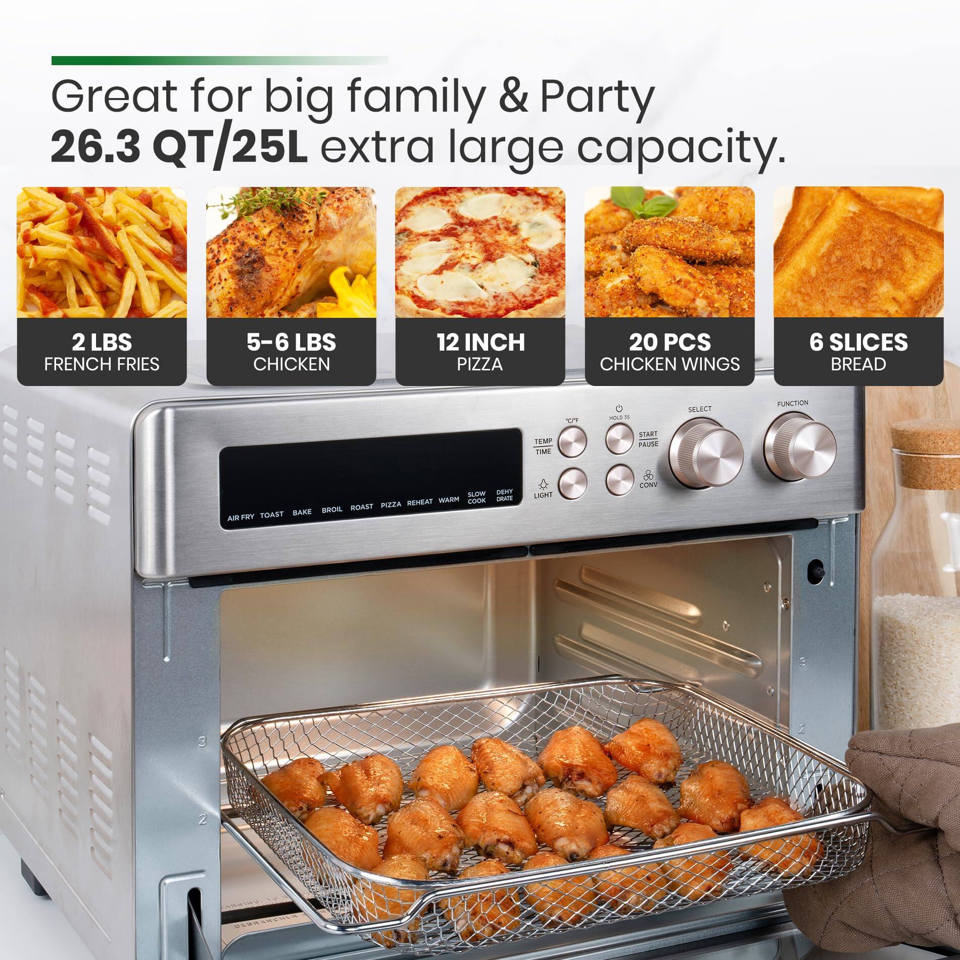 Great for big family & Party  
26.3 QT/25L extra large capacity.  

- 2 LBS FRENCH FRIES  
- 5-6 LBS CHICKEN  
- 12 INCH PIZZA  
- 20 PCS CHICKEN WINGS  
- 6 SLICES BREAD  

SELECT FUNCTION  
TEMP TIME  
PAUSE  
START  
DEFFY  
CONV  
LIGHT  
COOK  
BROIL  
ROAST  
PIZZA  
REHEAT  
WARM  
TOAST  
BAKE  
AIR FRY  
TOAST  
BAKE  
BROIL  
ROAST  
PIZZA  
REHEAT  
WARM  
COOK