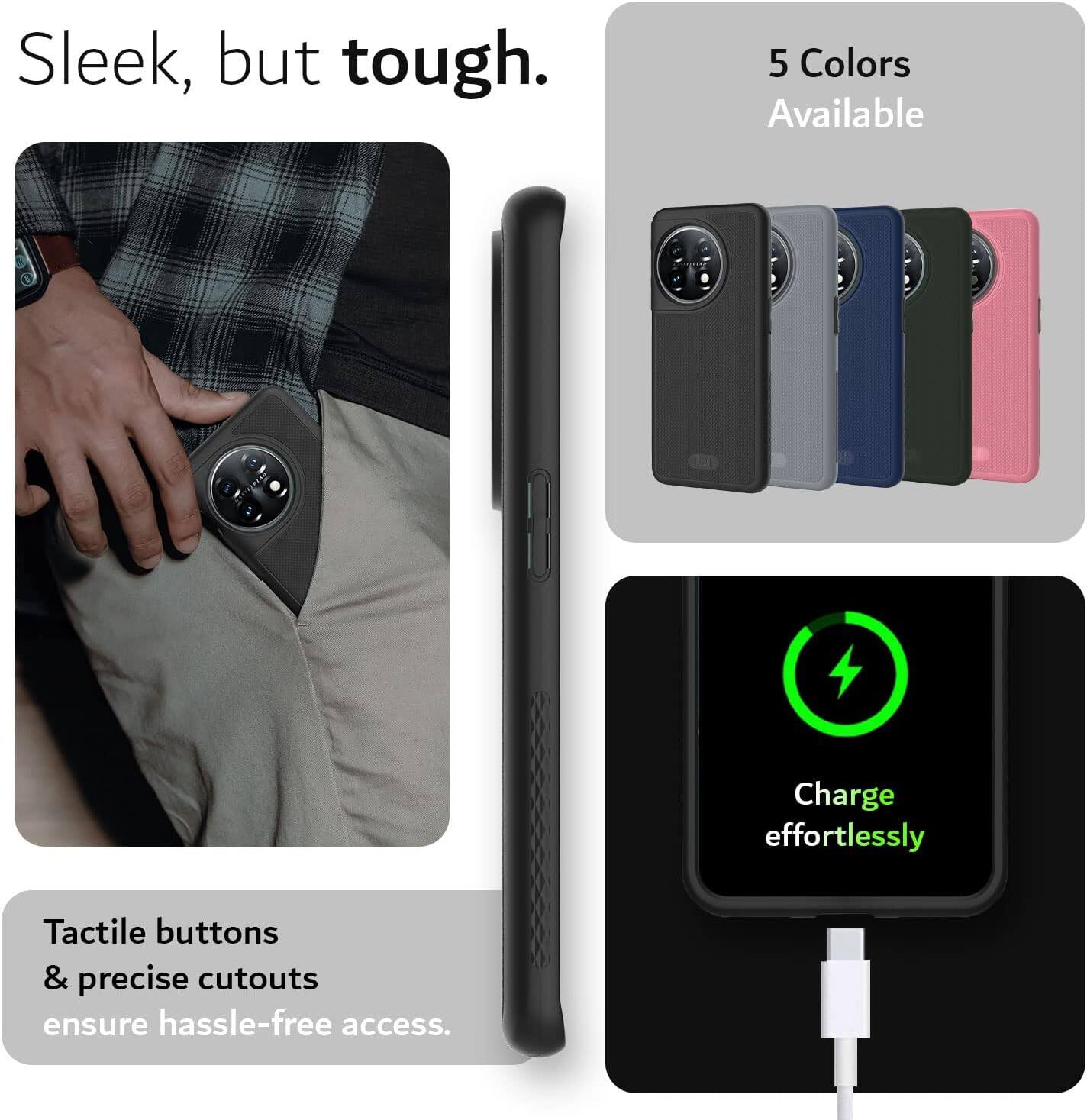 Sleek, but tough.  
5 Colors Available  
Charge effortlessly  
Tactile buttons & precise cutouts ensure hassle-free access.