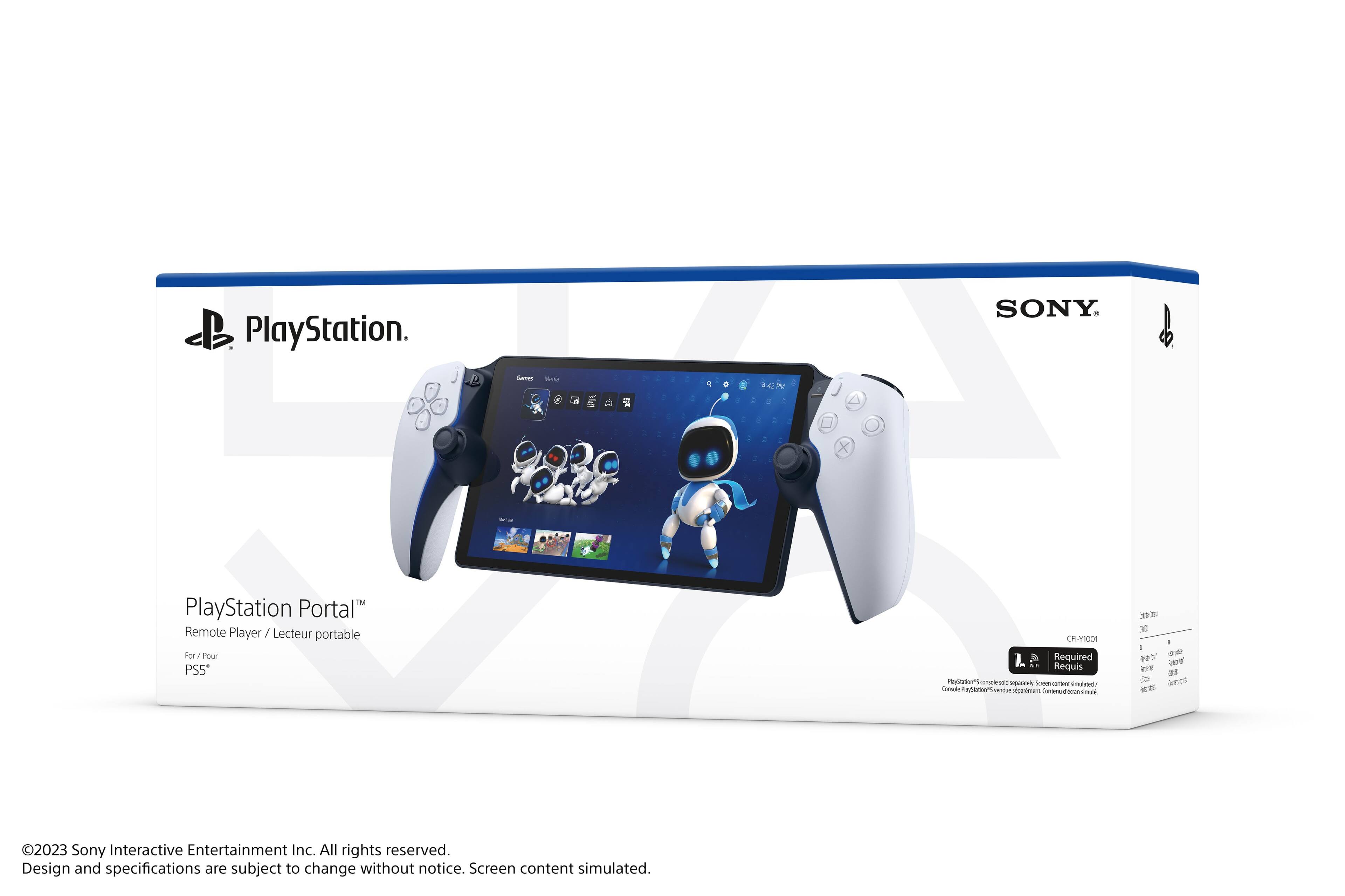 SONY PlayStation.  
PlayStation Portal™  
Remote Player / Lecteur portable  
For / Pour PS5™  

Required  
PlayStation®5 console sold separately. Screen content simulated.  

©2023 Sony Interactive Entertainment Inc. All rights reserved.  
Design and specifications are subject to change without notice.  
Screen content simulated.