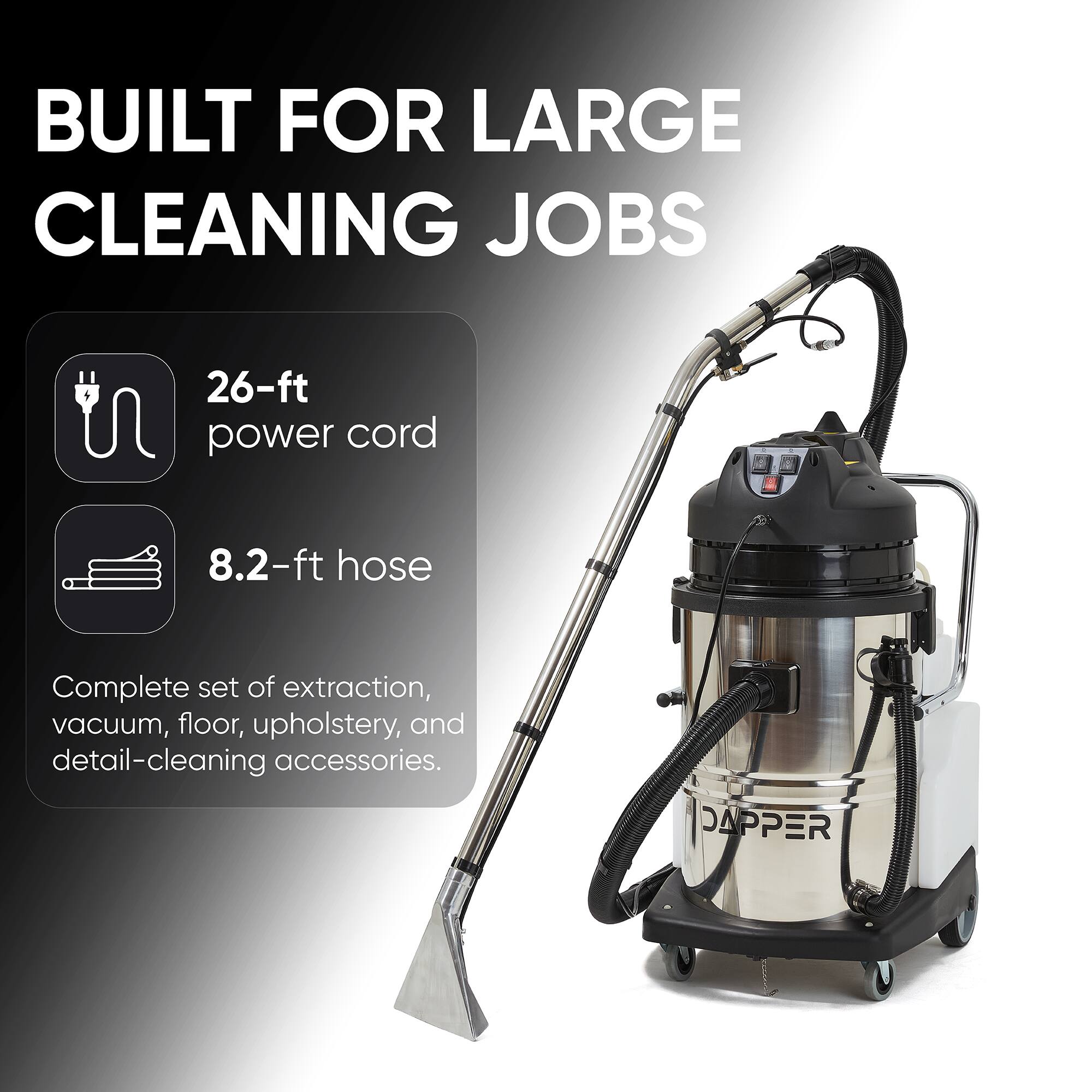 BUILT FOR LARGE CLEANING JOBS

26-ft power cord

8.2-ft hose

Complete set of extraction, vacuum, floor, upholstery, and detail-cleaning accessories.

DAPPER
