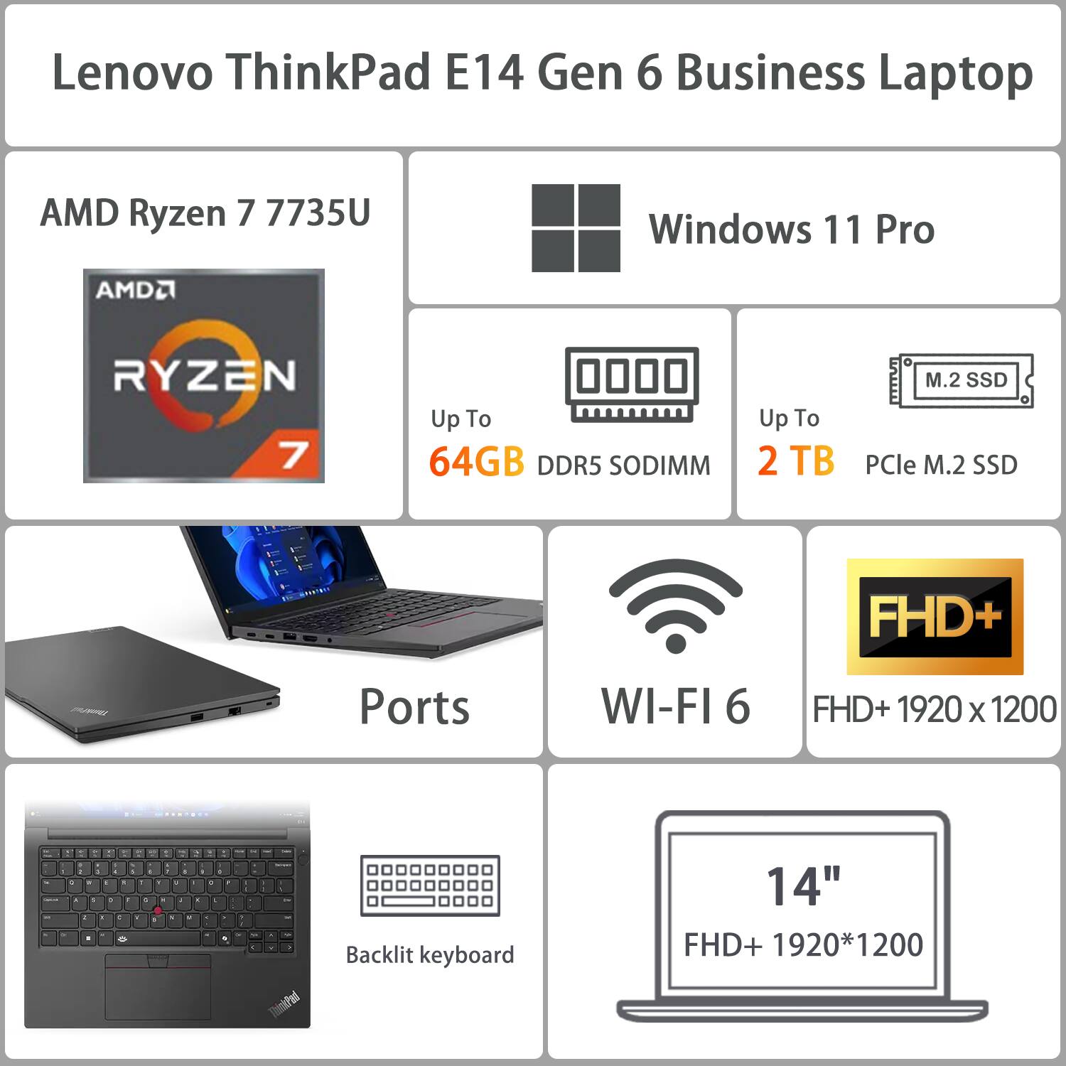 Lenovo ThinkPad E14 Gen 6 Business Laptop

- AMD Ryzen 7 7735U
- Windows 11 Pro
- Up to 64GB DDR5 SODIMM
- Up to 2 TB PCIe M.2 SSD
- Wi-Fi 6
- FHD+ 1920 x 1200
- 14" FHD+ 1920*1200
- Backlit keyboard
- Ports