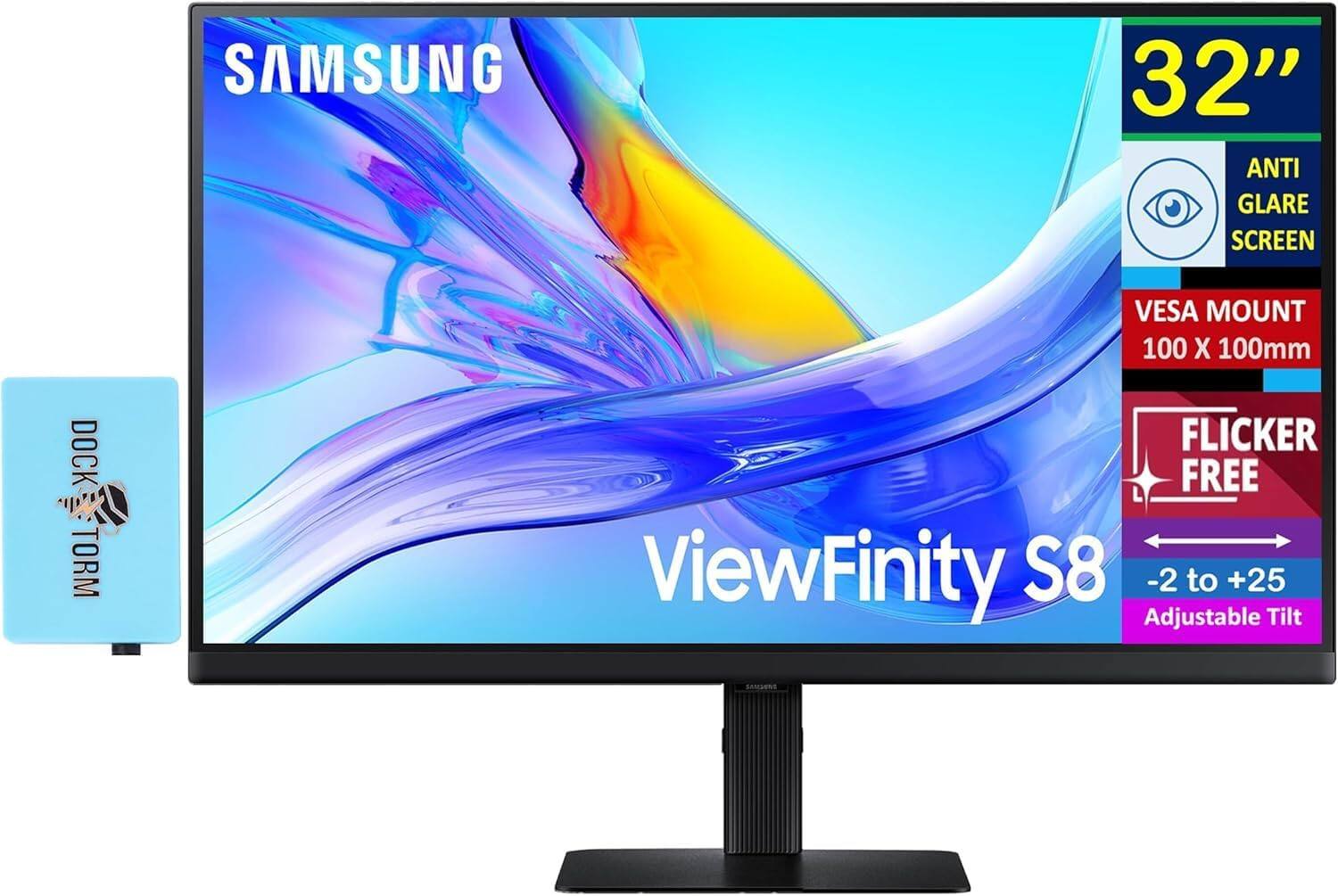 SAMSUNG 32" ViewFinity S8  
ANTI GLARE SCREEN  
VESAMOUNT 100 X 100mm  
FLICKER FREE  
-2 to +25 Adjustable Tilt  
DOCK STORM