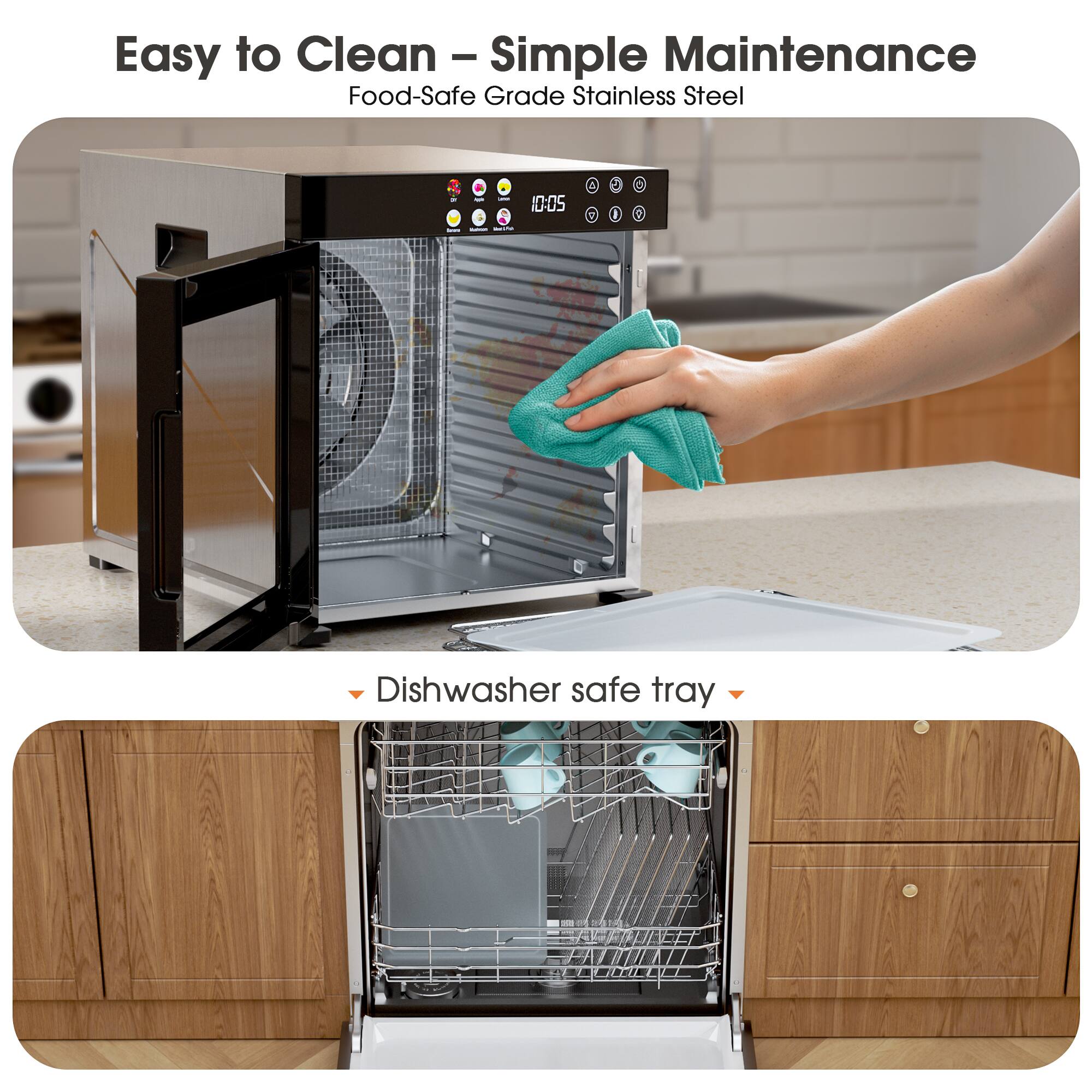 Easy to Clean – Simple Maintenance  
Food-Safe Grade Stainless Steel  

Dishwasher safe tray