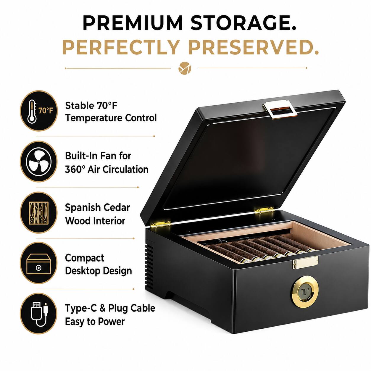 PREMIUM STORAGE. PERFECTLY PRESERVED.

- Stable 70°F Temperature Control
- Built-In Fan for 360° Air Circulation
- Spanish Cedar Wood Interior
- Compact Desktop Design
- Type-C & Plug Cable Easy to Power