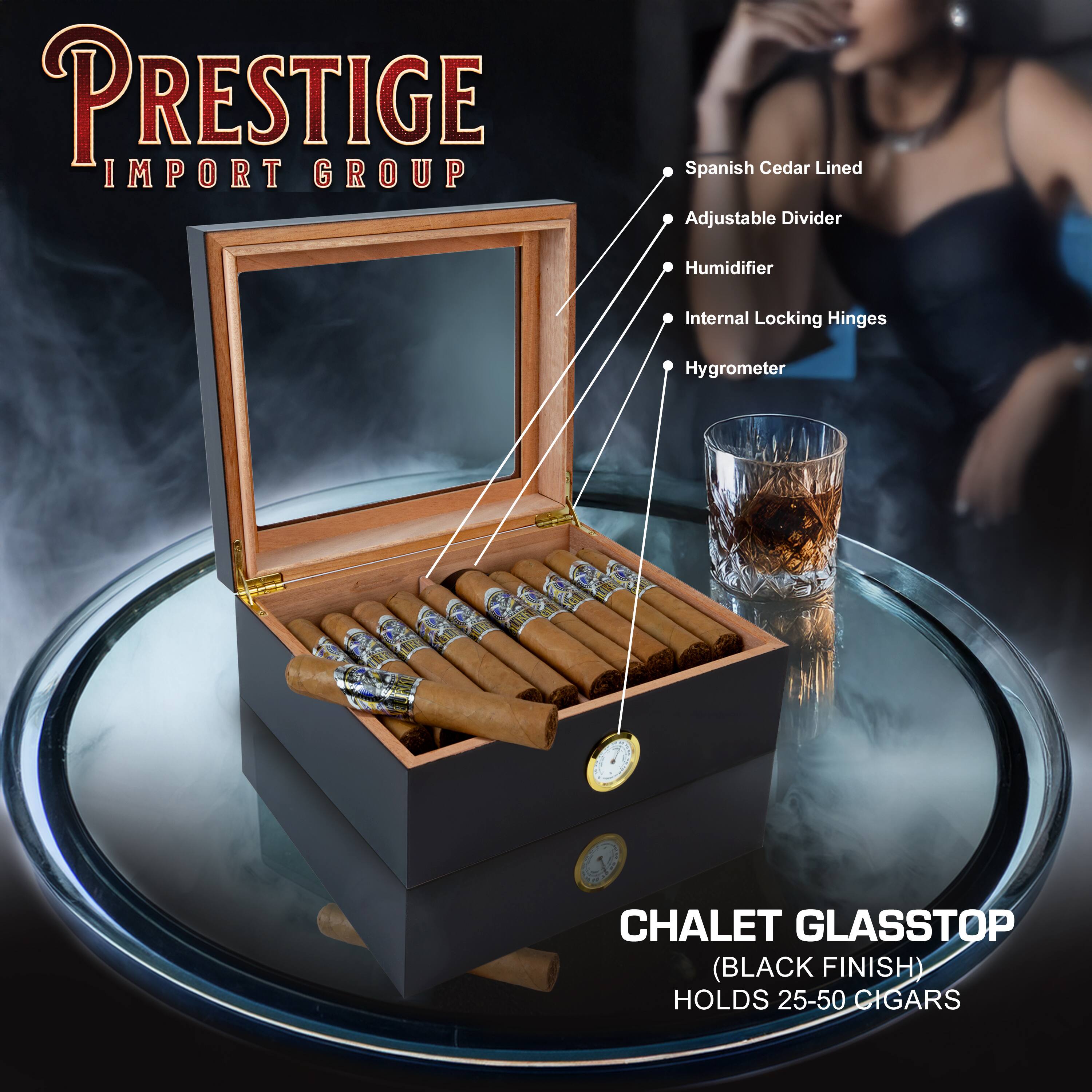 Prestige Import Group

Chalet Glasstop (Black Finish)  
Holds 25-50 Cigars

- Spanish Cedar Lined
- Adjustable Divider
- Humidifier
- Internal Locking Hinges
- Hygrometer