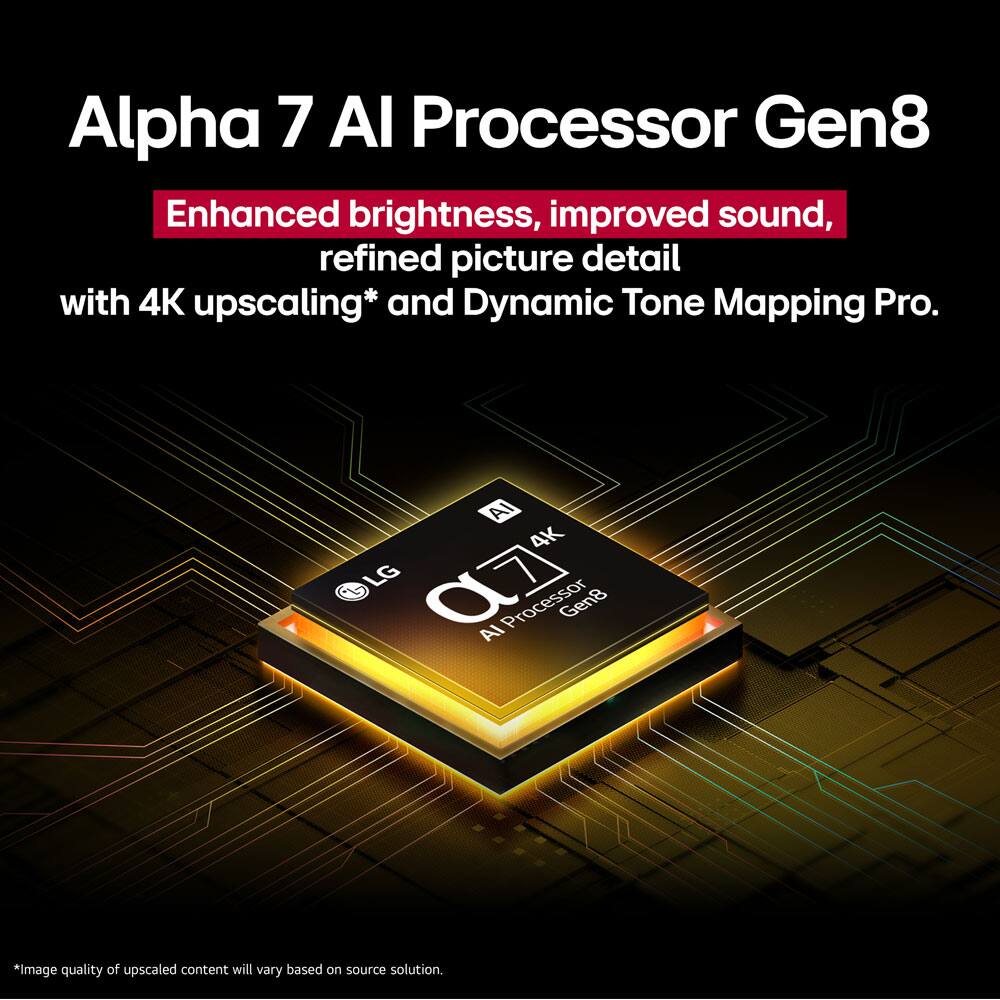 Alpha 7 AI Processor Gen8  
Enhanced brightness, improved sound, refined picture detail with 4K upscaling* and Dynamic Tone Mapping Pro.  
AI 4K LG a7 Processor Gen8  

*Image quality of upscaled content will vary based on source solution.