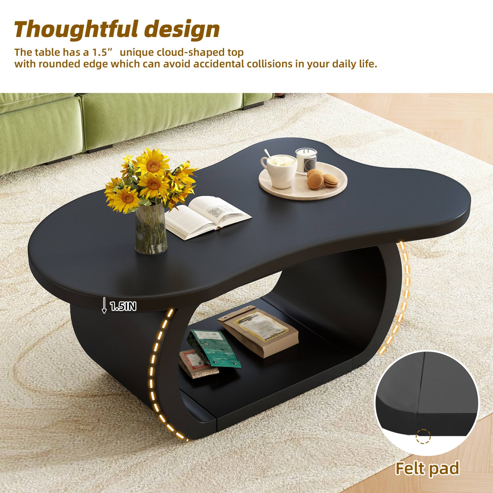 Thoughtful design

The table has a 1.5" unique cloud-shaped top with rounded edge which can avoid accidental collisions in your daily life.

1.5IN

Felt pad