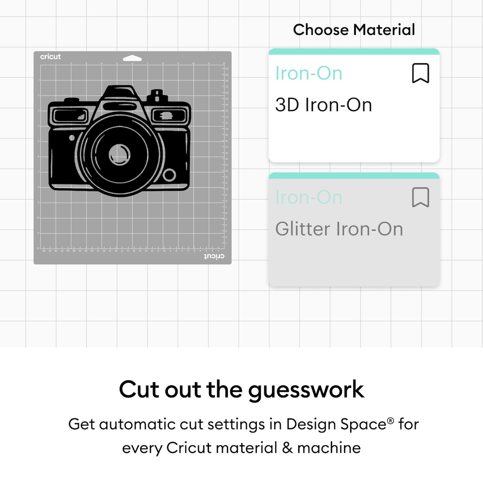 Choose Material  
Iron-On  
3D Iron-On  
Iron-On  
Glitter Iron-On  

Cut out the guesswork  
Get automatic cut settings in Design Space® for every Cricut material & machine