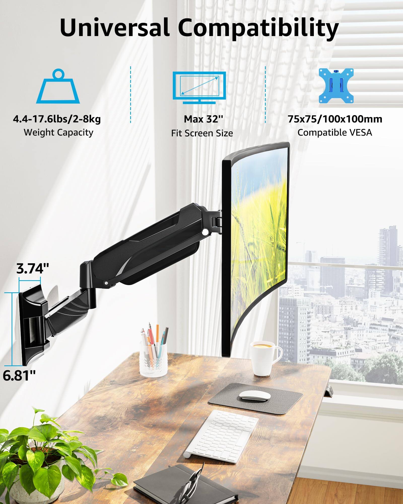 Universal Compatibility

- 4.4-17.6lbs/2-8kg Weight Capacity
- Max 32" Fit Screen Size
- 75x75/100x100mm Compatible VESA
- 3.74" 6.81"