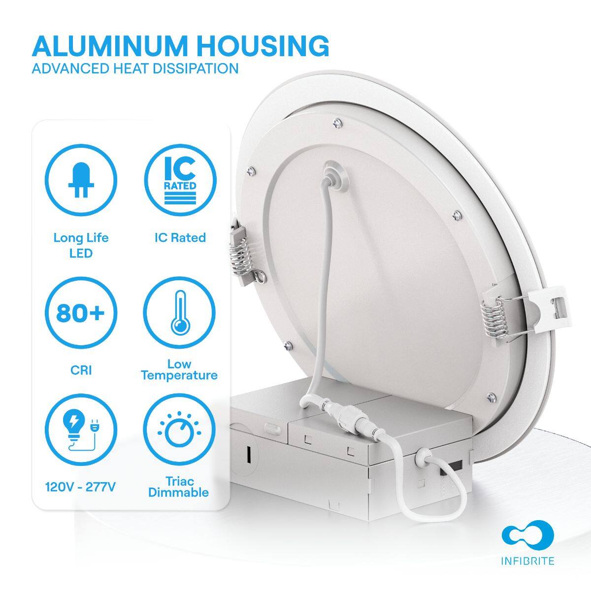 ALUMINUM HOUSING  
ADVANCED HEAT DISSIPATION

- Long Life LED
- IC Rated
- 80+ CRI
- Low Temperature
- 120V - 277V
- Triac Dimmable

INFIBRITE